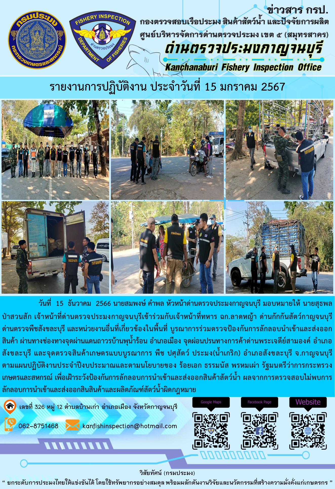 วันที่  15  มกราคม 2567 นายสมพงษ์ คำพล หัวหน้าด่านตรวจประมงกาญจนบุรี มอบหมายให้ นายสุธพล ป่าสวนสัก เจ้าหน้าที่ด่านตรวจประมงกาญจนบุรีเข้าร่วมกับเจ้าหน้าที่ทหาร ฉก.ลาดหญ้า ด่านกักกันสัตว์กาญจนบุรี ด่านตรวจพืชสังขละบุรี และหน่วยงานอื่นที่เกี่ยวข้องในพื้นที่ บูรณาการร่วมตรวจป้องกันการลักลอบนำเข้าและส่งออกสินค้า..คลิก