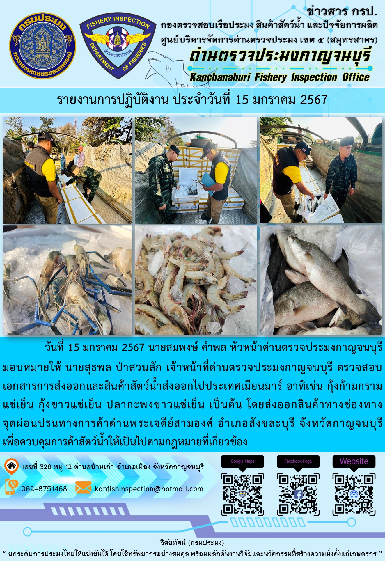 วันที่ 15 มกราคม 2567 นายสมพงษ์ คำพล หัวหน้าด่านตรวจประมงกาญจนบุรีมอบหมายให้ นายสุธพล ป่าสวนสัก เจ้าหน้าที่ด่านตรวจประมงกาญจนบุรี ตรวจสอบเอกสารการส่งออกและสินค้าสัตว์น้ำส่งออกไปประเทศเมียนมาร์ อาทิเช่น กุ้งก้ามกรามแช่เย็น กุ้งขาวแช่เย็น ปลานิลแช่เย็น เป็นต้น โดยส่งออกสินค้าทางช่องทางจุดผ่อนปรนทางการค้าด่านพระเจดีย์สามองค์..คลิก