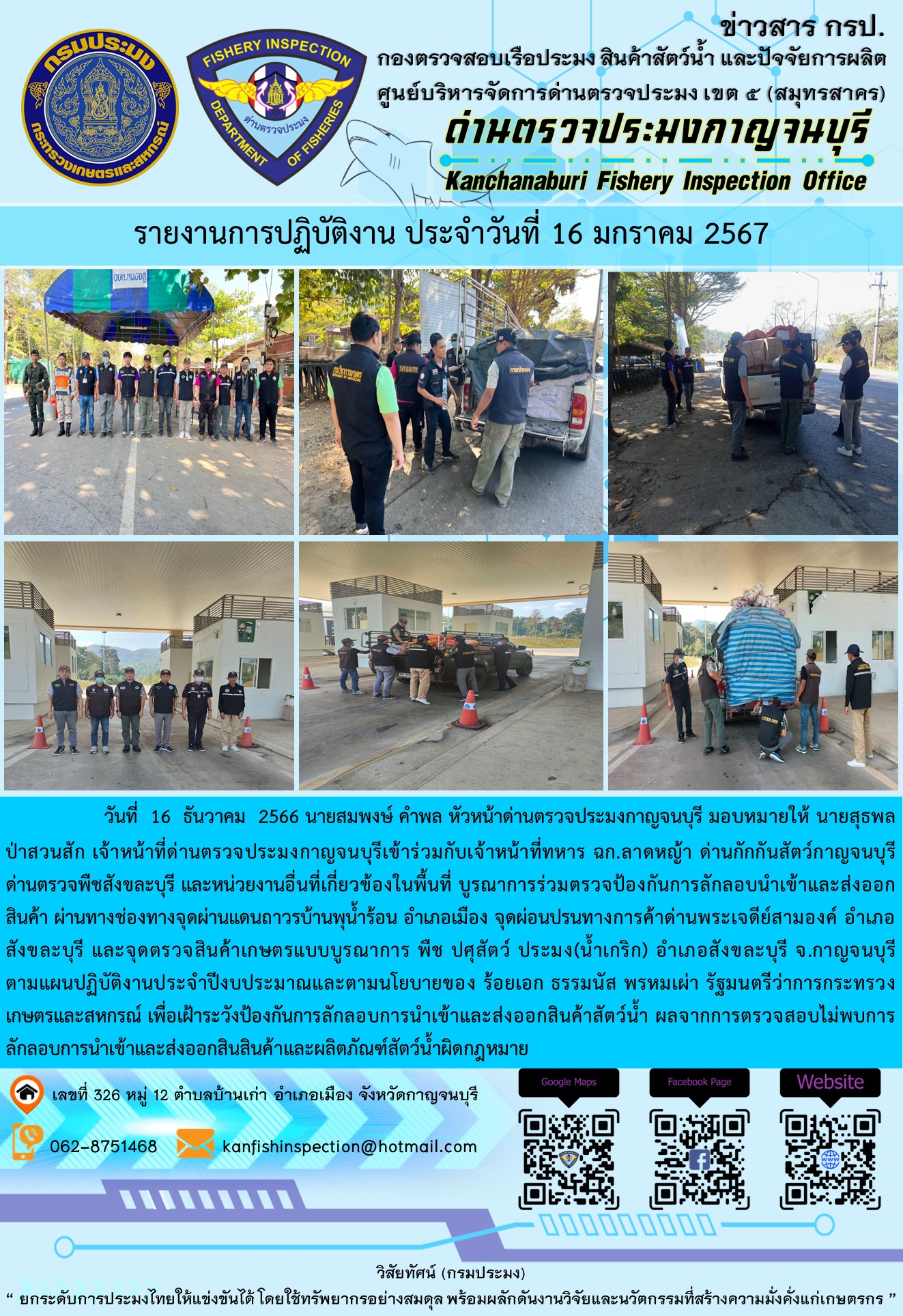 วันที่  16  มกราคม 2567 นายสมพงษ์ คำพล หัวหน้าด่านตรวจประมงกาญจนบุรี มอบหมายให้ นายสุธพล ป่าสวนสัก เจ้าหน้าที่ด่านตรวจประมงกาญจนบุรีเข้าร่วมกับเจ้าหน้าที่ทหาร ฉก.ลาดหญ้า ด่านกักกันสัตว์กาญจนบุรี ด่านตรวจพืชสังขละบุรี และหน่วยงานอื่นที่เกี่ยวข้องในพื้นที่ บูรณาการร่วมตรวจป้องกันการลักลอบนำเข้าและส่งออกสินค้า..คลิก