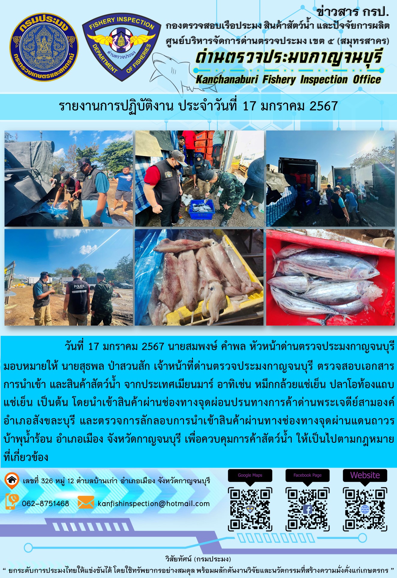 วันที่ 17 มกราคม 2567 นายสมพงษ์ คำพล หัวหน้าด่านตรวจประมงกาญจนบุรี มอบหมายให้ นายสุธพล ป่าสวนสัก เจ้าหน้าที่ด่านตรวจประมงกาญจนบุรี ตรวจสอบเอกสารการนำเข้า และสินค้าสัตว์น้ำ จากประเทศเมียนมาร์ อาทิเช่น ปลาลิ้นหมาแช่เย็น ปลาดาบลาวแช่เย็น หอยหมากแช่เย็น  เป็นต้น โดยนำเข้าสินค้าผ่านช่องทางจุดผ่อนปรนทางการค้าด่านพระเจดีย์สามองค์และจุดผ่านแดนถาวรบ้านพุน้ำร้อน..คลิก