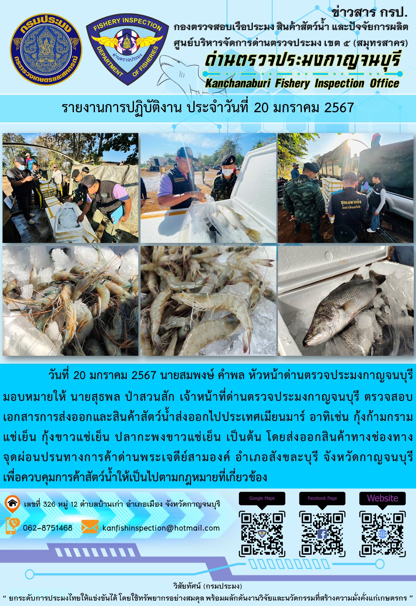 วันที่ 20 มกราคม 2567 นายสมพงษ์ คำพล หัวหน้าด่านตรวจประมงกาญจนบุรีมอบหมายให้ นายสุธพล ป่าสวนสัก เจ้าหน้าที่ด่านตรวจประมงกาญจนบุรี ตรวจสอบเอกสารการส่งออกและสินค้าสัตว์น้ำส่งออกไปประเทศเมียนมาร์ อาทิเช่น กุ้งก้ามกรามแช่เย็น กุ้งขาวแช่เย็น ปลากะพงขาวแช่เย็น เป็นต้น โดยส่งออกสินค้าทางช่องทางจุดผ่อนปรนทางการค้าด่านพระเจดีย์สามองค์..คลิก