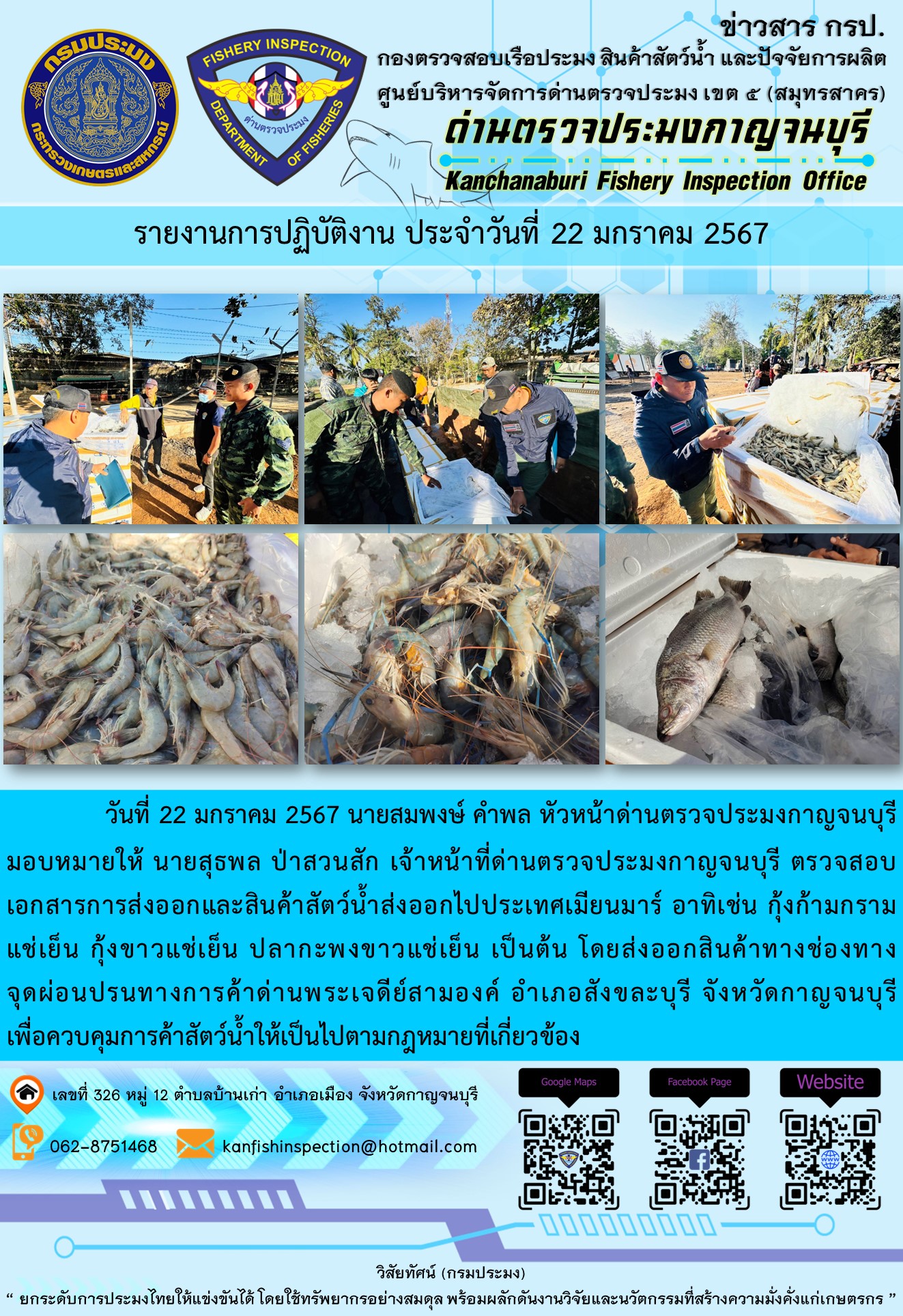 วันที่ 22 มกราคม 2567 นายสมพงษ์ คำพล หัวหน้าด่านตรวจประมงกาญจนบุรีมอบหมายให้ นายสุธพล ป่าสวนสัก เจ้าหน้าที่ด่านตรวจประมงกาญจนบุรี ตรวจสอบเอกสารการส่งออกและสินค้าสัตว์น้ำส่งออกไปประเทศเมียนมาร์ อาทิเช่น กุ้งก้ามกรามแช่เย็น กุ้งขาวแช่เย็น ปลากะพงขาวแช่เย็น เป็นต้น โดยส่งออกสินค้าทางช่องทางจุดผ่อนปรนทางการค้าด่านพระเจดีย์สามองค์..คลิก