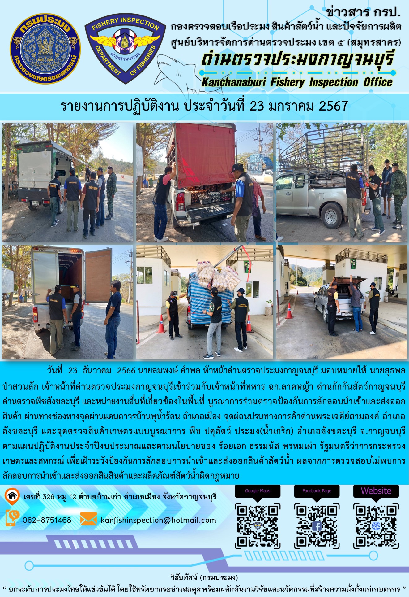 วันที่  23  มกราคม 2567 นายสมพงษ์ คำพล หัวหน้าด่านตรวจประมงกาญจนบุรี มอบหมายให้ นายสุธพล ป่าสวนสัก เจ้าหน้าที่ด่านตรวจประมงกาญจนบุรีเข้าร่วมกับเจ้าหน้าที่ทหาร ฉก.ลาดหญ้า ด่านกักกันสัตว์กาญจนบุรี ด่านตรวจพืชสังขละบุรี และหน่วยงานอื่นที่เกี่ยวข้องในพื้นที่ บูรณาการร่วมตรวจป้องกันการลักลอบนำเข้าและส่งออกสินค้า..คลิก