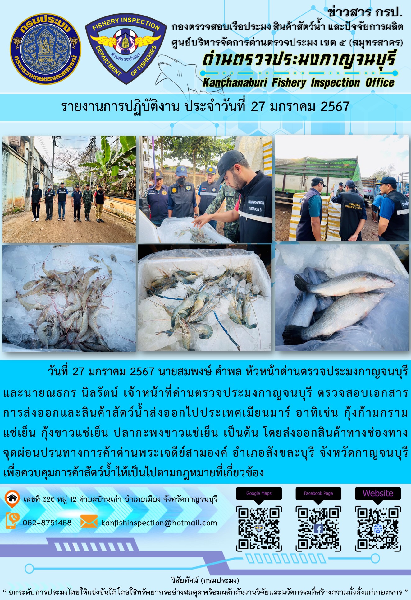 วันที่ 27 มกราคม 2567 นายสมพงษ์ คำพล หัวหน้าด่านตรวจประมงกาญจนบุรี และนายณธกร นิลรัตน์ เจ้าหน้าที่ด่านตรวจประมงกาญจนบุรี ตรวจสอบเอกสารการส่งออกและสินค้าสัตว์น้ำส่งออกไปประเทศเมียนมาร์ อาทิเช่น กุ้งก้ามกรามแช่เย็น กุ้งขาวแช่เย็น ปลากะพงขาวแช่เย็น เป็นต้น โดยส่งออกสินค้าทางช่องทางจุดผ่อนปรนทางการค้าด่านพระเจดีย์สามองค์..คลิก