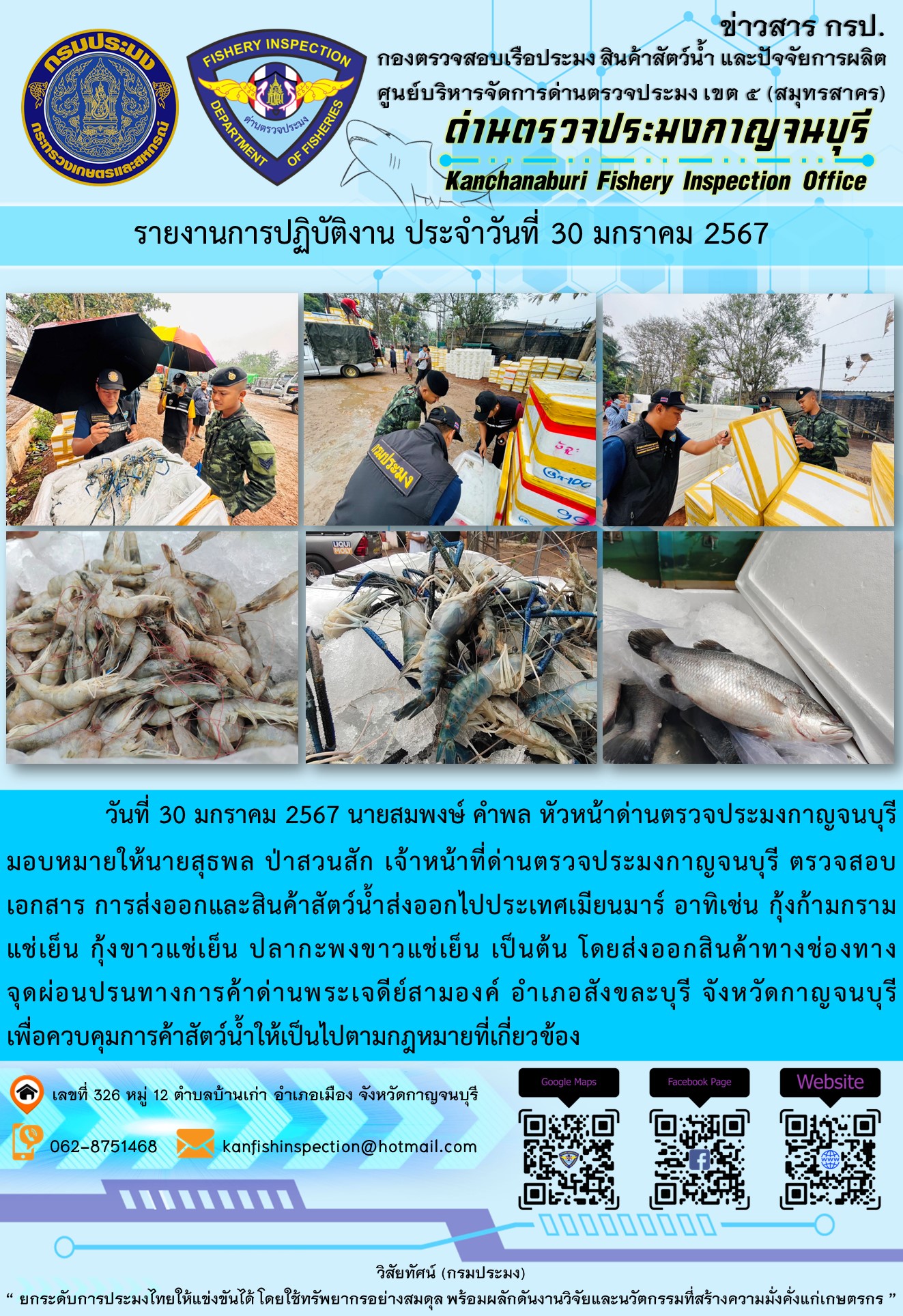วันที่ 30 มกราคม 2567 นายสมพงษ์ คำพล หัวหน้าด่านตรวจประมงกาญจนบุรีมอบหมายให้ นายสุธพล ป่าสวนสัก เจ้าหน้าที่ด่านตรวจประมงกาญจนบุรี ตรวจสอบเอกสารการส่งออกและสินค้าสัตว์น้ำส่งออกไปประเทศเมียนมาร์ อาทิเช่น กุ้งก้ามกรามแช่เย็น กุ้งขาวแช่เย็น ปลากะพงขาวแช่เย็น เป็นต้น โดยส่งออกสินค้าทางช่องทางจุดผ่อนปรนทางการค้าด่านพระเจดีย์สามองค์..คลิก