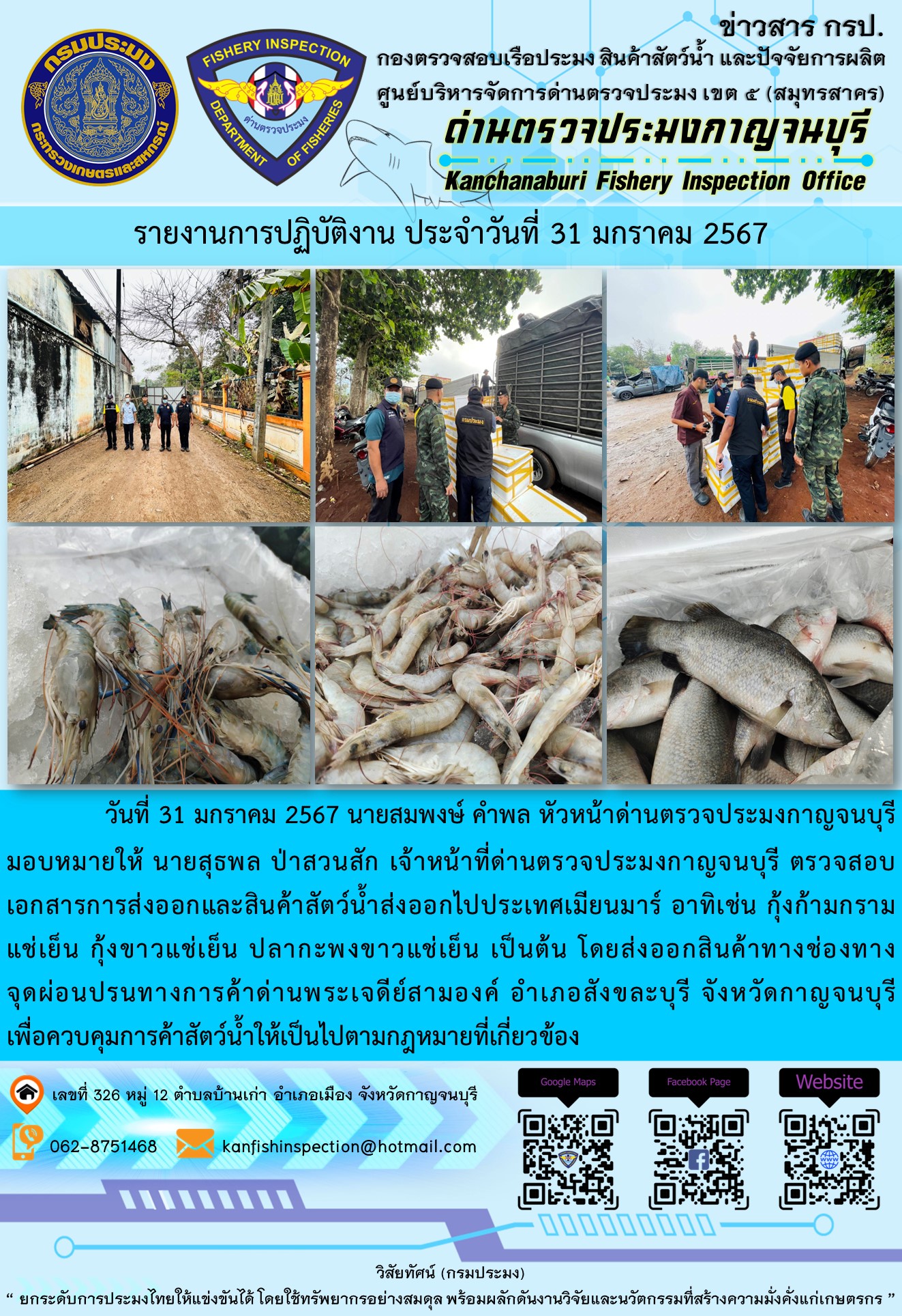 วันที่ 31 มกราคม 2567 นายสมพงษ์ คำพล หัวหน้าด่านตรวจประมงกาญจนบุรีมอบหมายให้ นายสุธพล ป่าสวนสัก เจ้าหน้าที่ด่านตรวจประมงกาญจนบุรี ตรวจสอบเอกสารการส่งออกและสินค้าสัตว์น้ำส่งออกไปประเทศเมียนมาร์ อาทิเช่น กุ้งก้ามกรามแช่เย็น กุ้งขาวแช่เย็น ปลากะพงขาวแช่เย็น เป็นต้น โดยส่งออกสินค้าทางช่องทางจุดผ่อนปรนทางการค้าด่านพระเจดีย์สามองค์..คลิก