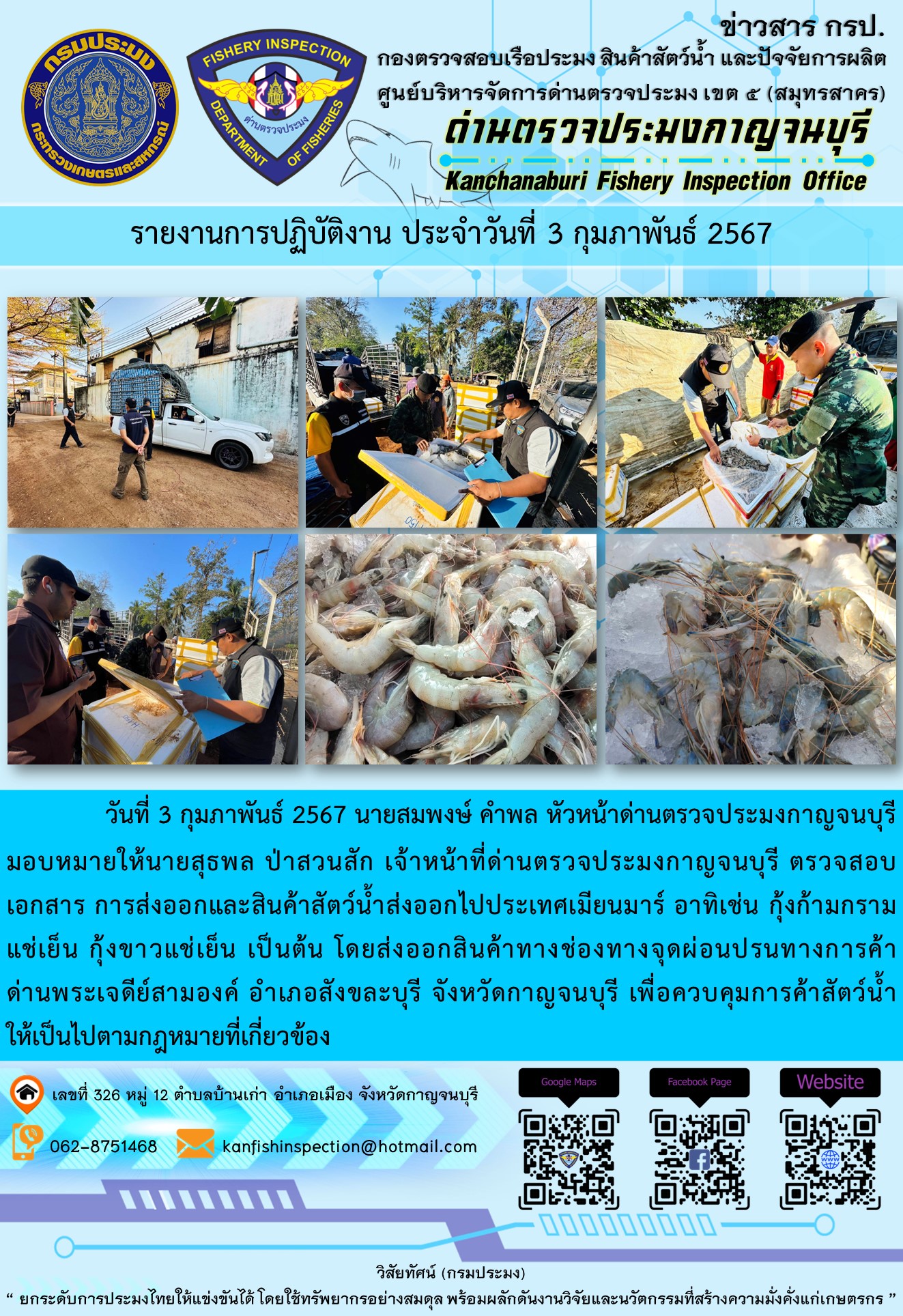 วันที่ 3 กุมภาพันธ์ 2567 นายสมพงษ์ คำพล หัวหน้าด่านตรวจประมงกาญจนบุรีมอบหมายให้ นายสุธพล ป่าสวนสัก เจ้าหน้าที่ด่านตรวจประมงกาญจนบุรี ตรวจสอบเอกสารการส่งออกและสินค้าสัตว์น้ำส่งออกไปประเทศเมียนมาร์ อาทิเช่น กุ้งก้ามกรามแช่เย็น กุ้งขาวแช่เย็น เป็นต้น โดยส่งออกสินค้าทางช่องทางจุดผ่อนปรนทางการค้าด่านพระเจดีย์สามองค์..คลิก
