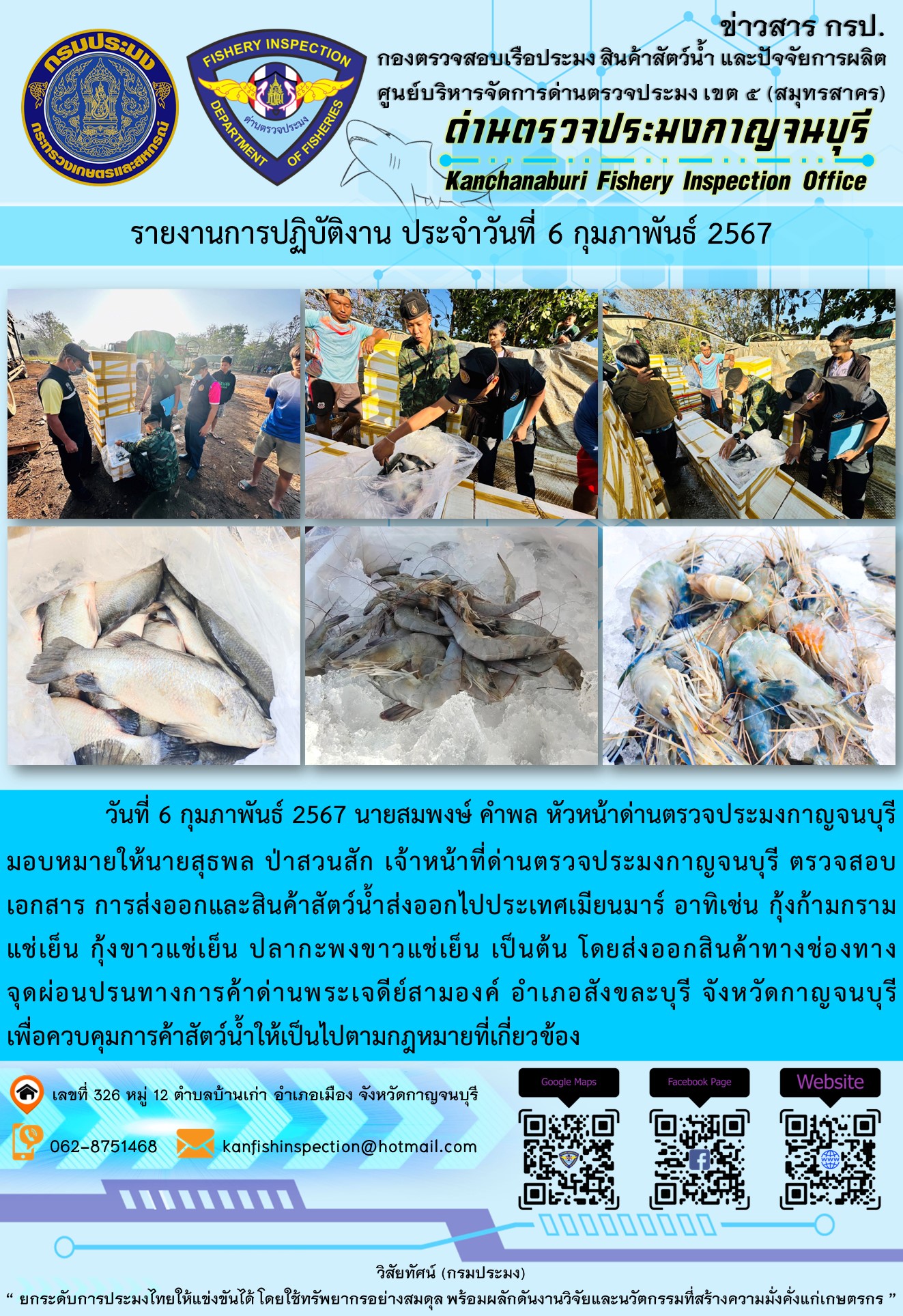 วันที่ 6 กุมภาพันธ์ 2567 นายสมพงษ์ คำพล หัวหน้าด่านตรวจประมงกาญจนบุรีมอบหมายให้ นายสุธพล ป่าสวนสัก เจ้าหน้าที่ด่านตรวจประมงกาญจนบุรี ตรวจสอบเอกสารการส่งออกและสินค้าสัตว์น้ำส่งออกไปประเทศเมียนมาร์ อาทิเช่น กุ้งก้ามกรามแช่เย็น กุ้งขาวแช่เย็น ปลากะพงขาวแช่เย็น เป็นต้น โดยส่งออกสินค้าทางช่องทางจุดผ่อนปรนทางการค้าด่านพระเจดีย์สามองค์..คลิก