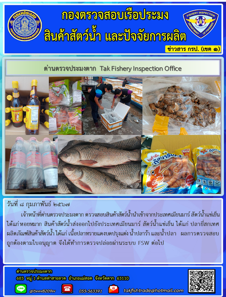 วันที่ 8 กุมภาพันธ์ 2567          เจ้าหน้าที่ด่านตรวจประมงตาก ตรวจสอบสินค้าสัตว์น้ำนำเข้าจากประเทศเมียนมาร์ สัตว์น้ำแช่เย็น ได้แก่ หอยหมาก  สินค้าสัตว์น้ำส่งออกไปยังประเทศเมียนมาร์ สัตว์น้ำแช่เย็น ได้แก่ ปลายี่สกเทศ ผลิตภัณฑ์สินค้าสัตว์น้ำ ได้แก่ เนื้อปลาทรายแดงบดปรุงแต่ง น้ำปลาร้า และน้ำปลา  ผลการตรวจสอบถูกต้องตามใบอนุญาต จึงได้ทำการตรวจปล่อยผ่านระบบ FSW ต่อไป..คลิก