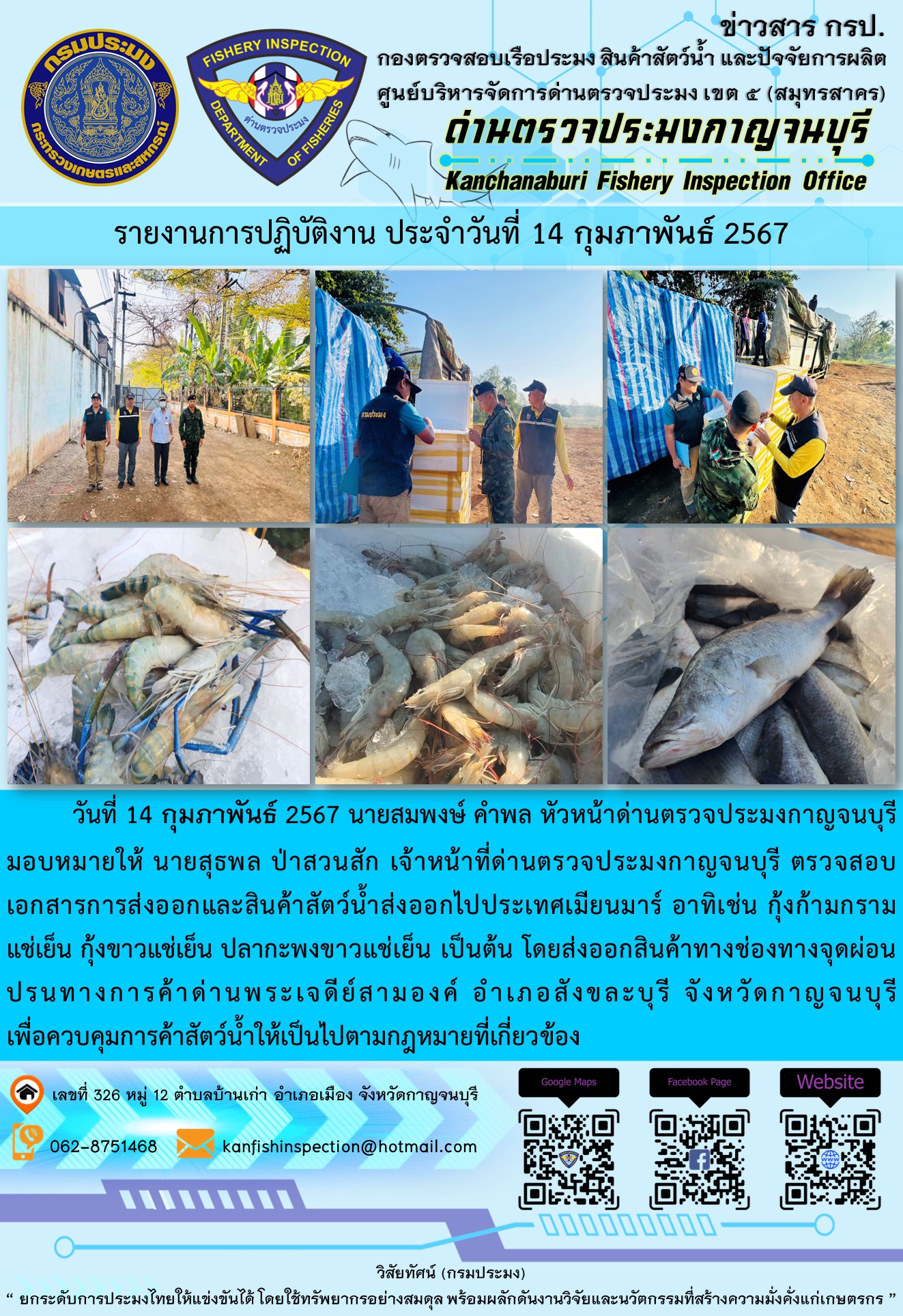 วันที่ 14 กุมภาพันธ์ 2567 นายสมพงษ์ คำพล หัวหน้าด่านตรวจประมงกาญจนบุรีมอบหมายให้ นายสุธพล ป่าสวนสัก เจ้าหน้าที่ด่านตรวจประมงกาญจนบุรี ตรวจสอบเอกสารการส่งออกและสินค้าสัตว์น้ำส่งออกไปประเทศเมียนมาร์ อาทิเช่น กุ้งก้ามกรามแช่เย็น กุ้งขาวแช่เย็น ปลากะพงขาวแช่เย็น เป็นต้น โดยส่งออกสินค้าทางช่องทางจุดผ่อนปรนทางการค้าด่านพระเจดีย์สามองค์..คลิก