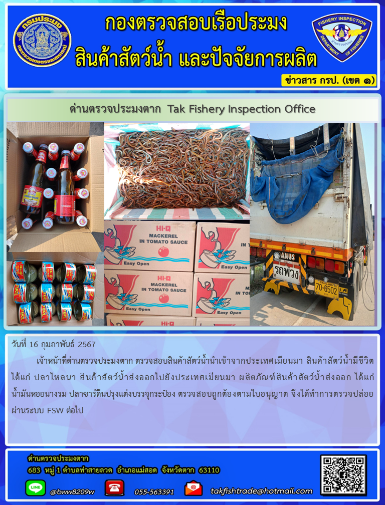 วันที่ 16 กุมภาพันธ์ 2567           เจ้าหน้าที่ด่านตรวจประมงตาก ตรวจสอบสินค้าสัตว์น้ำนำเข้าจากประเทศเมียนมา สินค้าสัตว์น้ำมีชีวิต ได้แก่ ปลาไหลนา สินค้าสัตว์น้ำส่งออกไปยังประเทศเมียนมา ผลิตภัณฑ์สินค้าสัตว์น้ำส่งออก ได้แก่ น้ำมันหอยนางรม ปลาซาร์ดีนปรุงแต่งบรรจุกระป๋อง ตรวจสอบถูกต้องตามใบอนุญาต จึงได้ทำการตรวจปล่อยผ่านระบบ FSW ต่อไป..คลิก