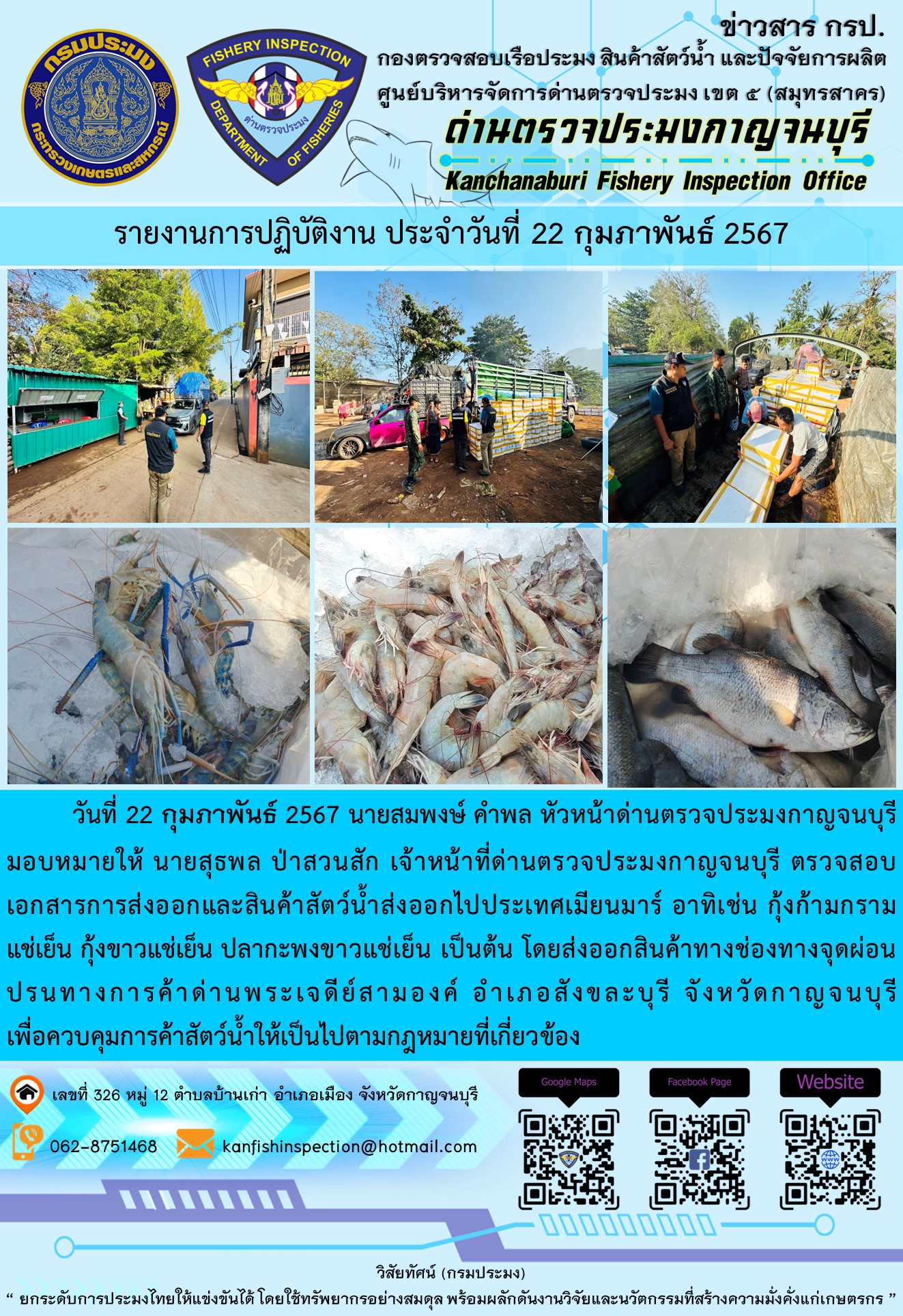 วันที่ 22 กุมภาพันธ์ 2567 นายสมพงษ์ คำพล หัวหน้าด่านตรวจประมงกาญจนบุรีมอบหมายให้ นายสุธพล ป่าสวนสัก เจ้าหน้าที่ด่านตรวจประมงกาญจนบุรี ตรวจสอบเอกสารการส่งออกและสินค้าสัตว์น้ำส่งออกไปประเทศเมียนมาร์ อาทิเช่น กุ้งก้ามกรามแช่เย็น กุ้งขาวแช่เย็น ปลากะพงขาวแช่เย็น เป็นต้น โดยส่งออกสินค้าทางช่องทางจุดผ่อนปรนทางการค้าด่านพระเจดีย์สามองค์..คลิก