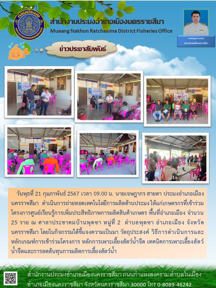 ประมงอำเภอเมืองนครราชสีมา ดำเนินการถ่ายทอดเทคโนโลยีการผลิตด้านประมง โครงการศูนย์เรียนรู้การเพิ่มประสิทธิภาพการผลิตสินค้าเกษตรพื้นที่อำเภอเมือง ณ ศาลาประชาคมบ้านพุดซา ตำบลพุดซา อำเภอเมือง..คลิก