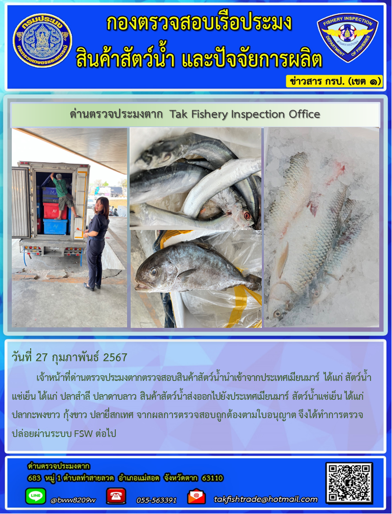 วันที่ 27 กุมภาพันธ์ 2567           เจ้าหน้าที่ด่านตรวจประมงตากตรวจสอบสินค้าสัตว์น้ำนำเข้าจากประเทศเมียนมาร์ ได้แก่ สัตว์น้ำแช่เย็น ได้แก่ ปลาสำลี ปลาดาบลาว สินค้าสัตว์น้ำส่งออกไปยังประเทศเมียนมาร์ สัตว์น้ำแช่เย็น ได้แก่ ปลากะพงขาว กุ้งขาว ปลายี่สกเทศ จากผลการตรวจสอบถูกต้องตามใบอนุญาต จึงได้ทำการตรวจปล่อยผ่านระบบ FSW ต่อไป..คลิก