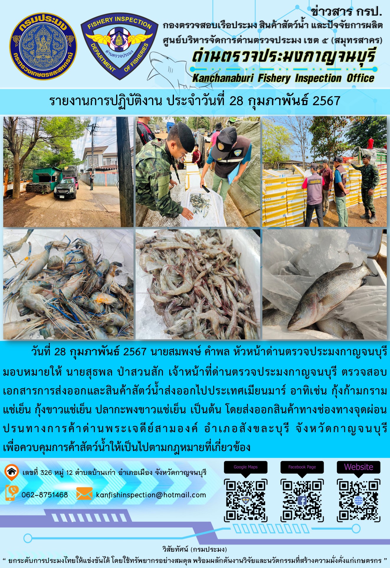 วันที่ 28 กุมภาพันธ์ 2567 นายสมพงษ์ คำพล หัวหน้าด่านตรวจประมงกาญจนบุรีมอบหมายให้ นายสุธพล ป่าสวนสัก เจ้าหน้าที่ด่านตรวจประมงกาญจนบุรี ตรวจสอบเอกสารการส่งออกและสินค้าสัตว์น้ำส่งออกไปประเทศเมียนมาร์ อาทิเช่น กุ้งก้ามกรามแช่เย็น กุ้งขาวแช่เย็น ปลากะพงขาวแช่เย็น เป็นต้น โดยส่งออกสินค้าทางช่องทางจุดผ่อนปรนทางการค้าด่านพระเจดีย์สามองค์..คลิก