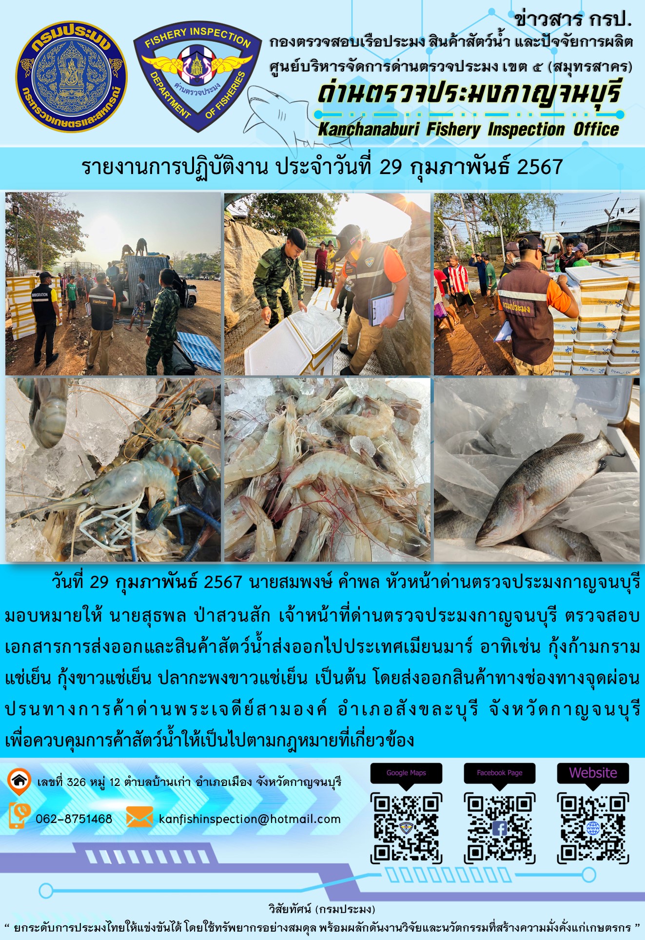 วันที่ 29 กุมภาพันธ์ 2567 นายสมพงษ์ คำพล หัวหน้าด่านตรวจประมงกาญจนบุรีมอบหมายให้ นายสุธพล ป่าสวนสัก เจ้าหน้าที่ด่านตรวจประมงกาญจนบุรี ตรวจสอบเอกสารการส่งออกและสินค้าสัตว์น้ำส่งออกไปประเทศเมียนมาร์ อาทิเช่น กุ้งก้ามกรามแช่เย็น กุ้งขาวแช่เย็น ปลากะพงขาวแช่เย็น เป็นต้น โดยส่งออกสินค้าทางช่องทางจุดผ่อนปรนทางการค้าด่านพระเจดีย์สามองค์..คลิก