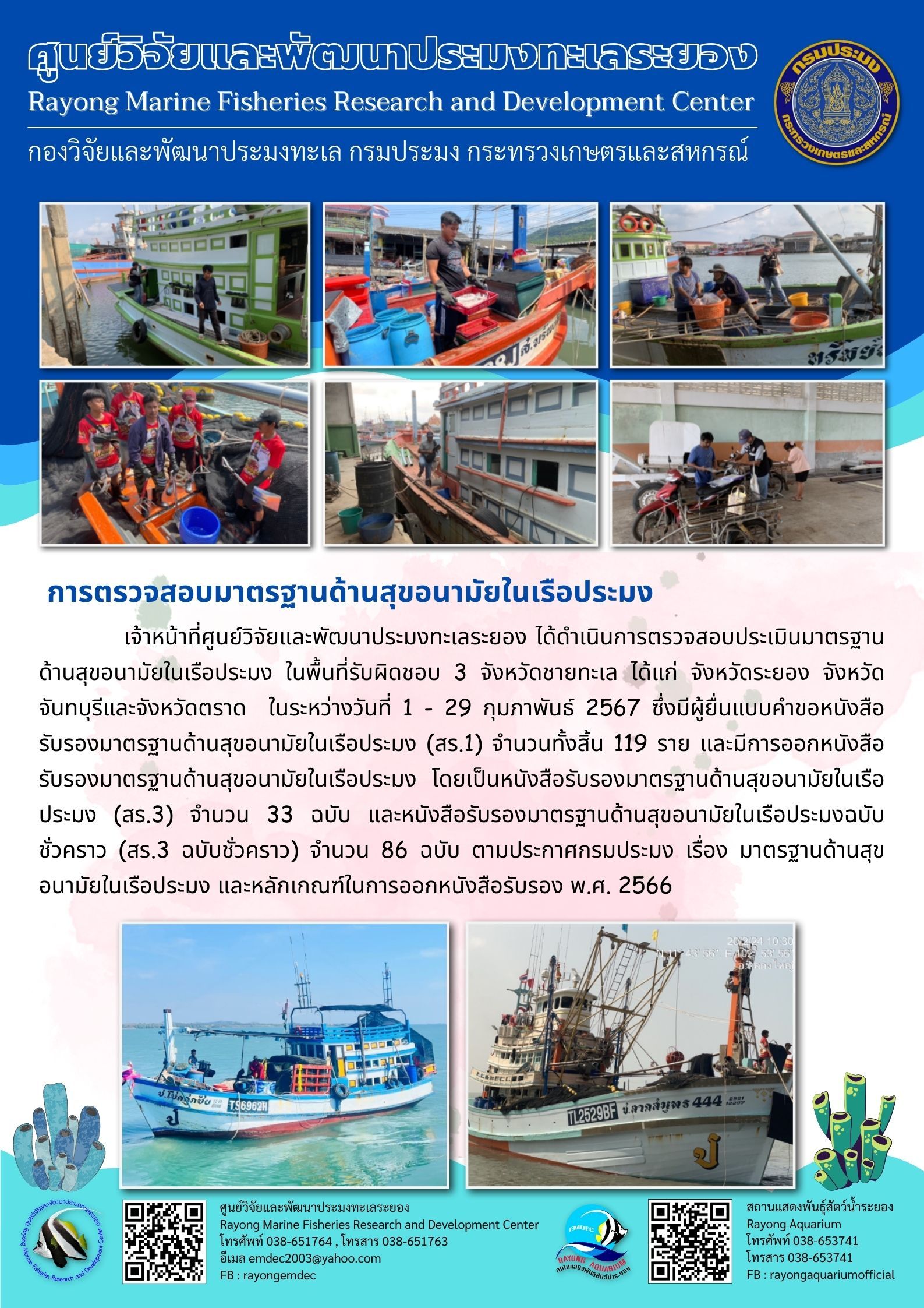 เจ้าหน้าที่ศูนย์วิจัยและพัฒนาประมงทะเลระยอง ได้ดำเนินการตรวจสอบประเมินมาตรฐานด้านสุขอนามัยในเรือประมง ในพื้นที่รับผิดชอบ 3 จังหวัดชายทะเล ได้แก่ จังหวัดระยอง จังหวัดจันทบุรีและจังหวัดตราด ในระหว่างวันที่ 1-29 กุมภาพันธ์ 2567 ซึ่งมีผู้ยื่นแบบคำขอหนังสือรับรองมาตรฐานด้านสุขอนามัยในเรือประมง (สร.1) จำนวนทั้งสิ้น 119 ราย ฯลฯ..คลิก