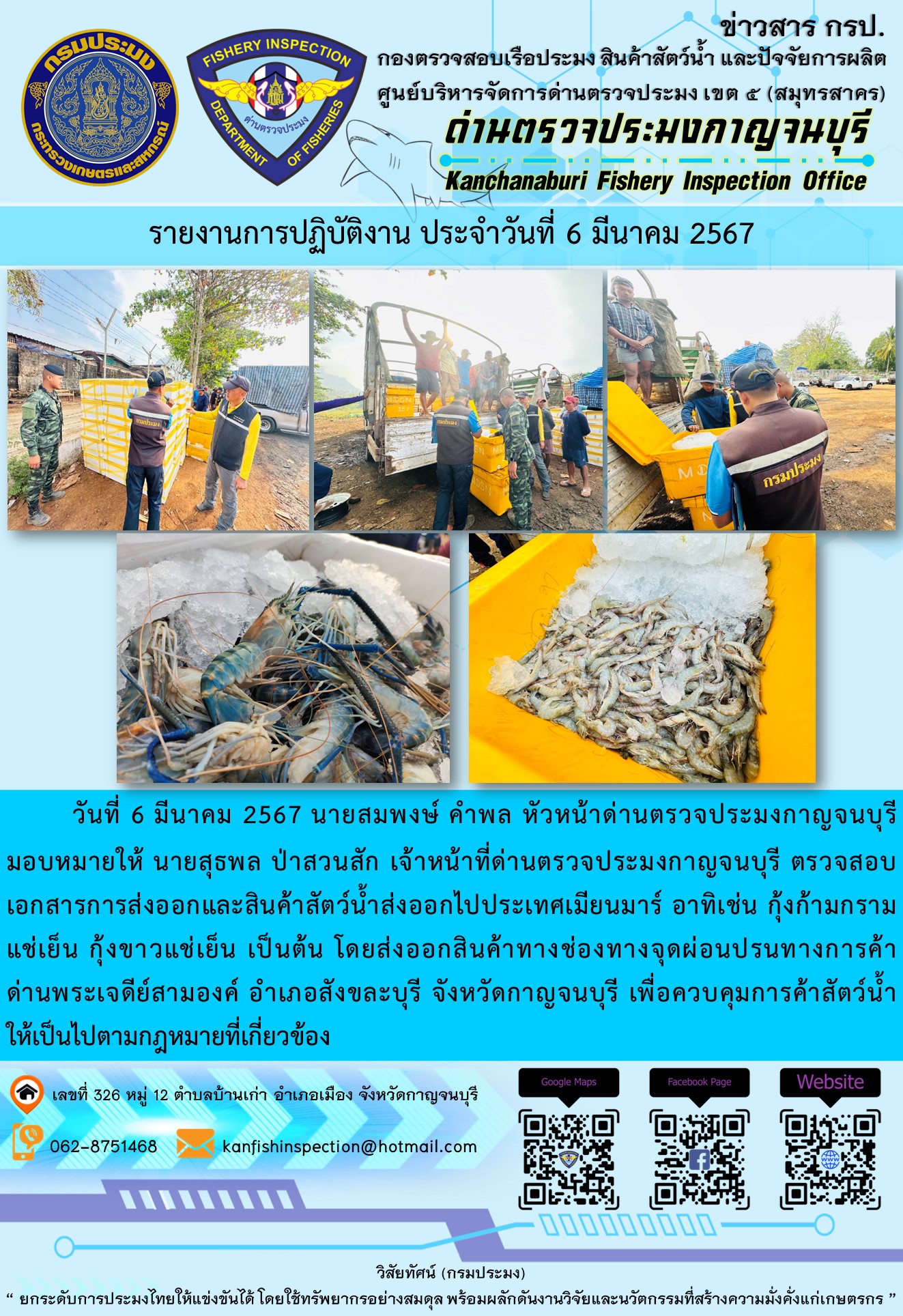 วันที่ 6 มีนาคม 2567 นายสมพงษ์ คำพล หัวหน้าด่านตรวจประมงกาญจนบุรีมอบหมายให้ นายสุธพล ป่าสวนสัก เจ้าหน้าที่ด่านตรวจประมงกาญจนบุรี ตรวจสอบเอกสารการส่งออกและสินค้าสัตว์น้ำส่งออกไปประเทศเมียนมาร์ อาทิเช่น กุ้งก้ามกรามแช่เย็น กุ้งขาวแช่เย็น เป็นต้น โดยส่งออกสินค้าทางช่องทางจุดผ่อนปรนทางการค้าด่านพระเจดีย์สามองค์..คลิก