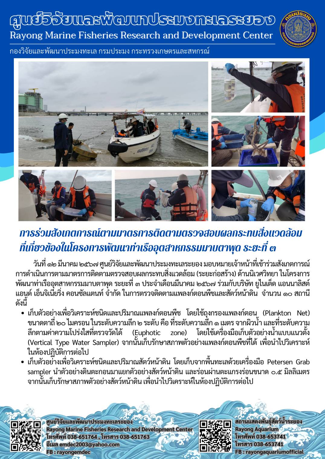วันที่ 12 มีนาคม 2567 ศูนย์วิจัยและพัฒนาประมงทะเลระยอง มอบหมายให้เจ้าหน้าที่เข้าร่วมสังเกตการณ์การดำเนินการตามมาตรการติดตามตรวจสอบผลกระทบสิ่งแวดล้อม (ระยะก่อสร้าง) ด้านนิเวศวิทยา ในโครงการพัฒนาท่าเรืออุตสาหกรรมมาบตาพุด ระยะที่ 3 ประจำเดือนมีนาคม 2567 ร่วมกับบริษัท ยูไนเต็ด แอนนาลิสต์ แอนด์ เอ็นจิเนียริ่ง คอนซัลแตนท์ จำกัด ในการตรวจติดตามแพลงก์ตอนพื้ชและสัตว์หน้าดิน จำนวน 10 สถานี ฯลฯ..คลิก