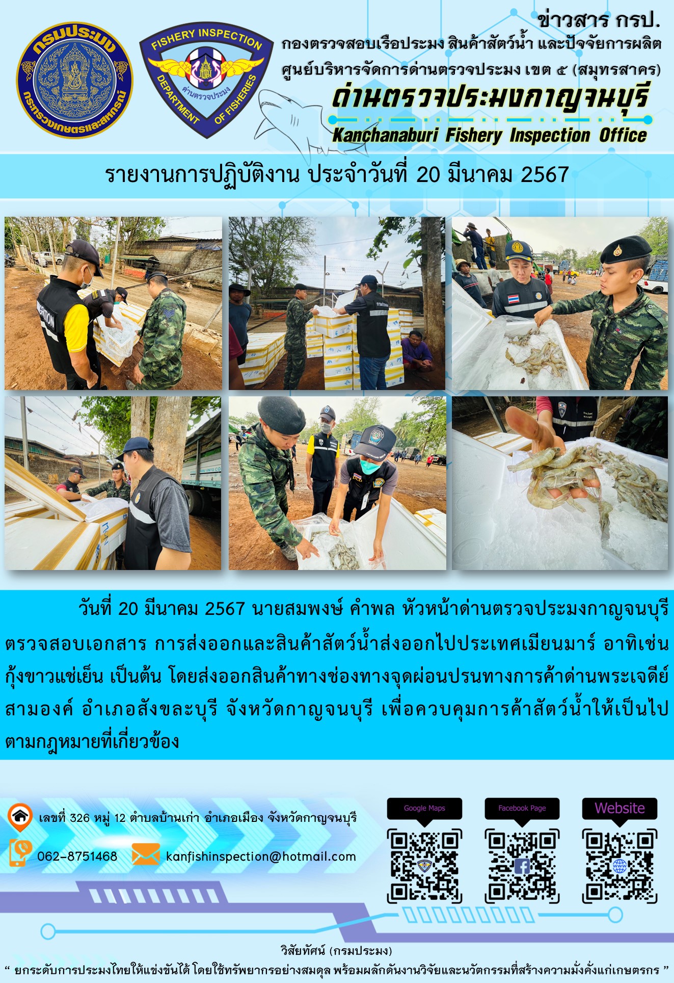 วันที่ 20 มีนาคม 2567 นายสมพงษ์ คำพล หัวหน้าด่านตรวจประมงกาญจนบุรี ตรวจสอบเอกสารการส่งออกและสินค้าสัตว์น้ำส่งออกไปประเทศเมียนมาร์ อาทิเช่น  กุ้งขาวแช่เย็น เป็นต้น โดยส่งออกสินค้าทางช่องทางจุดผ่อนปรนทางการค้าด่านพระเจดีย์สามองค์..คลิก