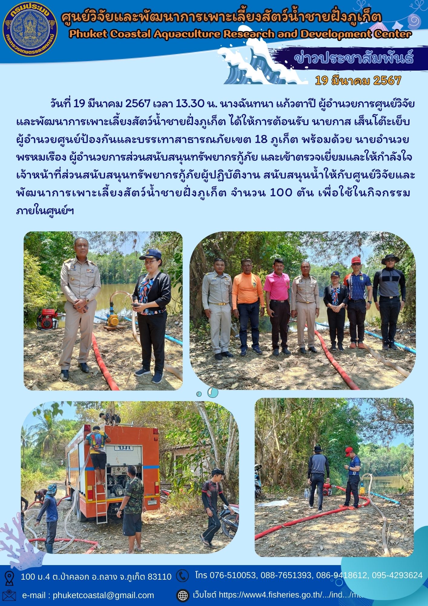 วันที่ 19 มีนาคม 2567 เวลา 13.30 น. นางฉันทนา แก้วตาปี ผู้อำนวยการศูนย์วิจัยและพัฒนาการเพาะเลี้ยงสัตว์น้ำชายฝั่งภูเก็ต ได้ให้การต้อนรับ นายกาส เส็นโต๊ะเย็บ ผู้อำนวยศูนย์ป้องกันและบรรเทาสาธารณภัยเขต 18 ภูเก็ต พร้อมด้วยนายอำนวย พรหมเรือง ผู้อำนวยการส่วนสนับสนุนทรัพยากรกู้ภัย และเข้าตรวจเยี่ยมและให้กำลังใจเจ้าหน้าที่ส่วนสนับสนุนทรัพยากรกู้ภัยผู้ปฏิบัติงาน สนับสนุนน้ำให้กับศูนย์วิจัยและพัฒนาการเพาะเลี้ยงสัตว์น้ำชายฝั่งภูเก็ต จำนวน 100 ตัน เพื่อใช้ในกิจกรรมภายในศูนย์ฯ..คลิก