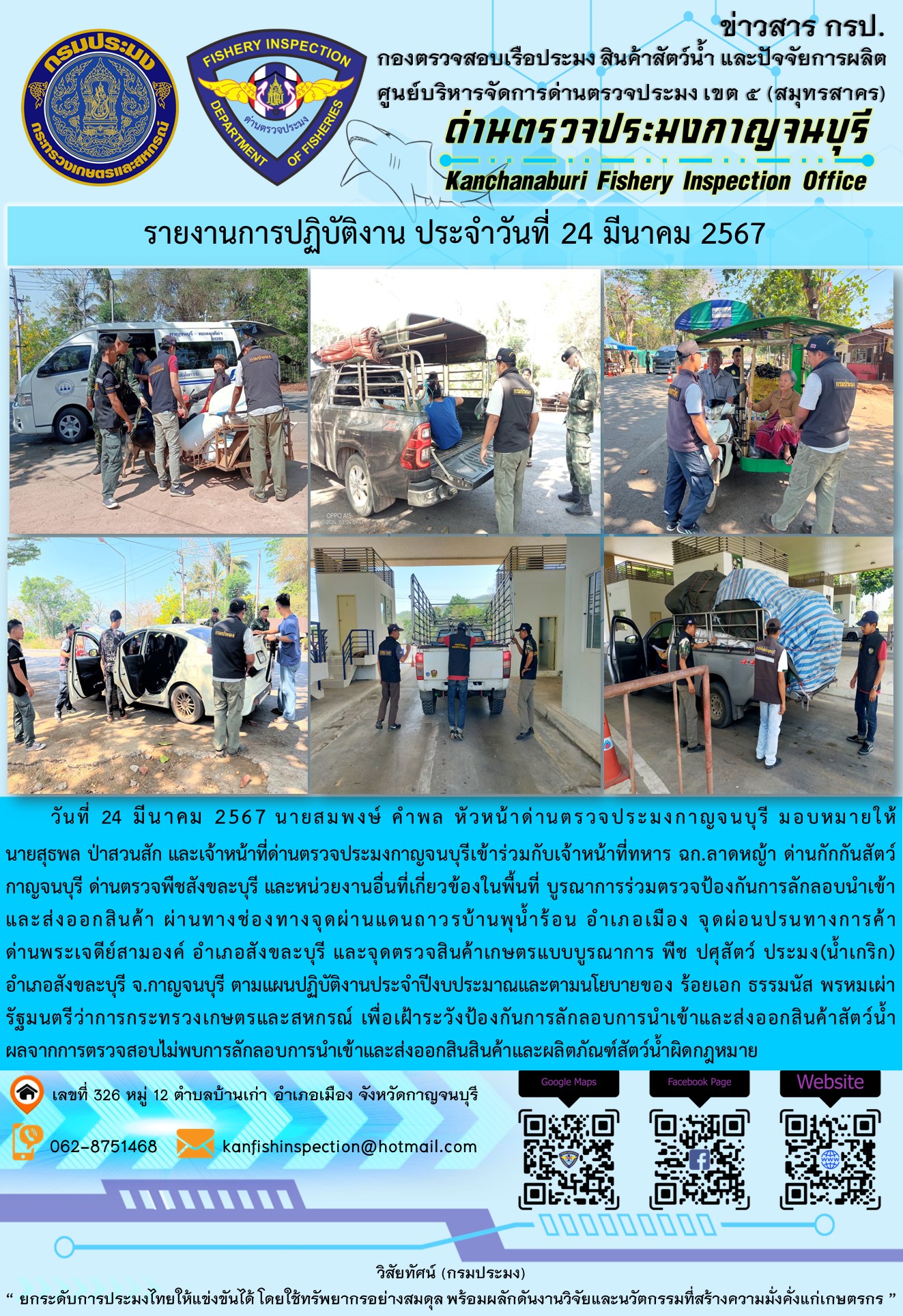 วันที่ 24 มีนาคม 2567 นายสมพงษ์ คำพล หัวหน้าด่านตรวจประมงกาญจนบุรี มอบหมายให้ นายสุธพล ป่าสวนสัก และเจ้าหน้าที่ด่านตรวจประมงกาญจนบุรีเข้าร่วมกับเจ้าหน้าที่ทหาร ฉก.ลาดหญ้า ด่านกักกันสัตว์กาญจนบุรี ด่านตรวจพืชสังขละบุรี และหน่วยงานอื่นที่เกี่ยวข้องในพื้นที่ บูรณาการร่วมตรวจป้องกันการลักลอบนำเข้าและส่งออกสินค้า..คลิก