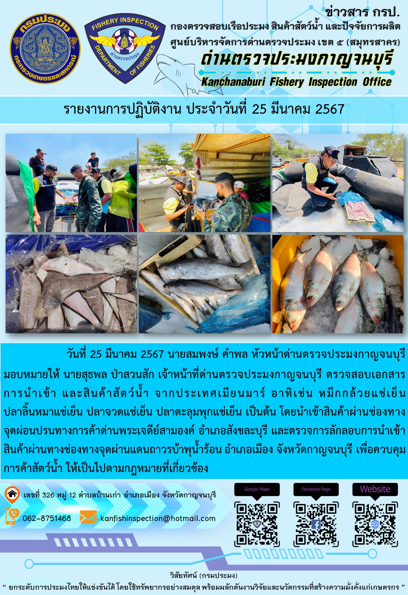 วันที่ 25 มีนาคม 2567 นายสมพงษ์ คำพล หัวหน้าด่านตรวจประมงกาญจนบุรี มอบหมายให้ นายสุธพล ป่าสวนสัก เจ้าหน้าที่ด่านตรวจประมงกาญจนบุรี ตรวจสอบเอกสารการนำเข้า และสินค้าสัตว์น้ำ จากประเทศเมียนมาร์ อาทิเช่น หมึกกล้วยแช่เย็น ปลาลิ้นหมาแช่เย็น ปลาจวดแช่เย็น ปลาตะลุมพุกแช่เย็น เป็นต้น โดยนำเข้าสินค้าผ่านช่องทางจุดผ่อนปรนทางการค้าด่านพระเจดีย์สามองค์..คลิก