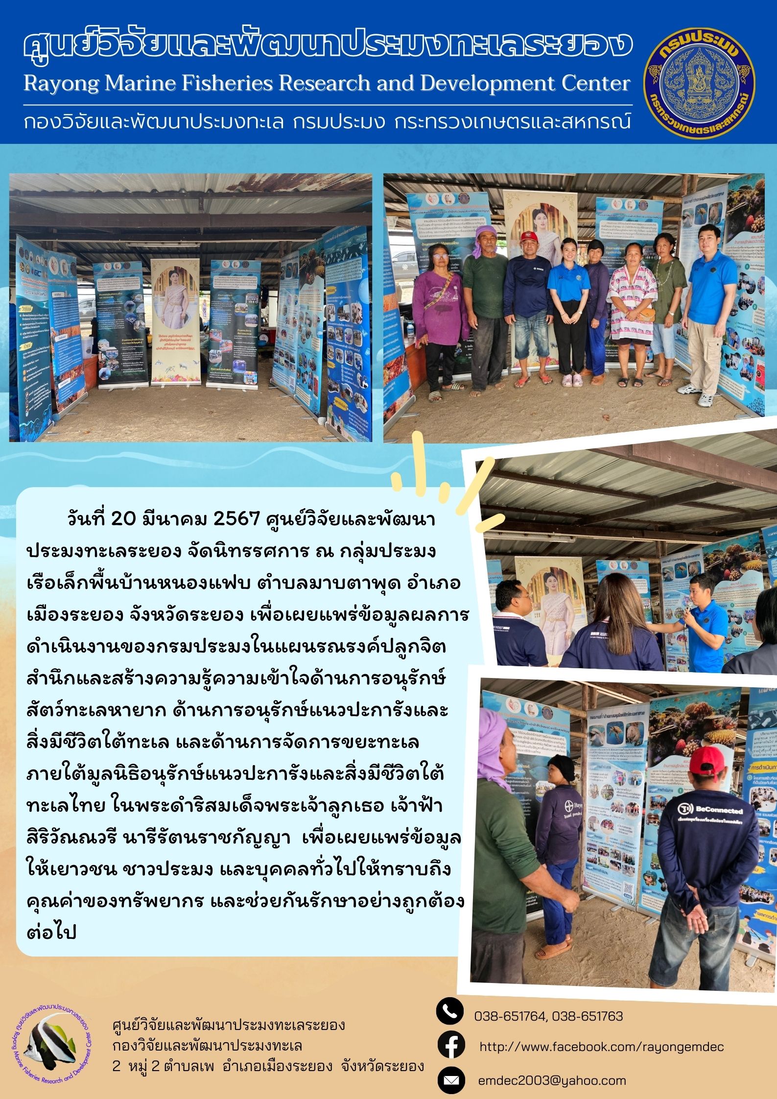 วันที่ 20 มีนาคม 2567 ศูนย์วิจัยและพัฒนาประมงทะเลระยอง จัดนิทรรศการ ณ กลุ่มประมงเรือเล็กพื้นบ้านหนองแฟบ ตำบลมาบตาพุด อำเภอเมืองระยอง จังหวัดระยอง เพื่อเผยแพร่ข้อมูลผลการดำเนินงานของกรมประมงในแผนรณรงค์ปลูกจิตสำนึกและสร้างความรู้ความเข้าใจแผนรณรงค์ปลูกจิตสำนึกและสร้างความรู้ความเข้าใจด้านการอนุรักษ์สัตว์ทะเลหายาก ด้านการอนุรักษ์แนวประการังและสิ่งมีชีวิตใต้ทะเล และด้านการจัดการขยะทะเลภายใต้มูลนิธิอนุรักษ์แนวประการังและสิงมีชีวิตใต้ทะเลไทย ฯลฯ..คลิก