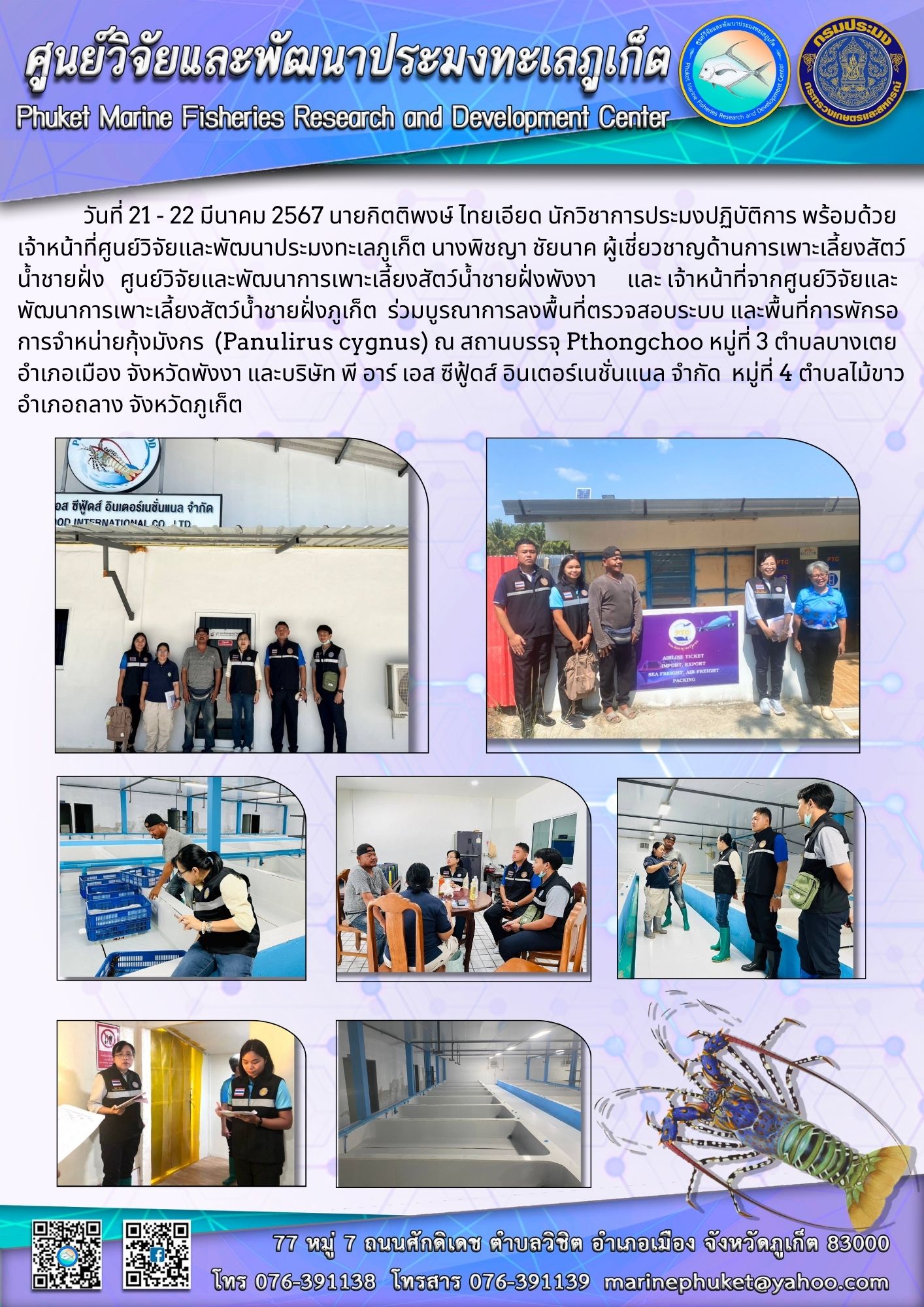 วันที่ 21 – 22 มีนาคม 2567 นายกิตติพงษ์ ไทยเอียด นักวิชาการประมงปฏิบัติการ พร้อมด้วยเจ้าหน้าที่ศูนย์วิจัยและพัฒนาประมงทะเลภูเก็ต นางพิชญา ชัยนาค ผู้เชี่ยวชาญด้านการเพาะเลี้ยงสัตว์น้ำชายฝั่ง ศูนย์วิจัยและพัฒนาการเพาะเลี้ยงสัตว์น้ำชายฝั่งพังงา และเจ้าหน้าที่จากศูนย์วิจัยและพัฒนาการเพาะเลี้ยงสัตว์น้ำชายฝั่งภูเก็ต ร่วมบูรณาการลงพื้นที่ตรวจสอบระบบ และพื้นที่การพักรอการจำหน่ายกุ้งมังกร (Panulirus cygnus) ฯลฯ..คลิก