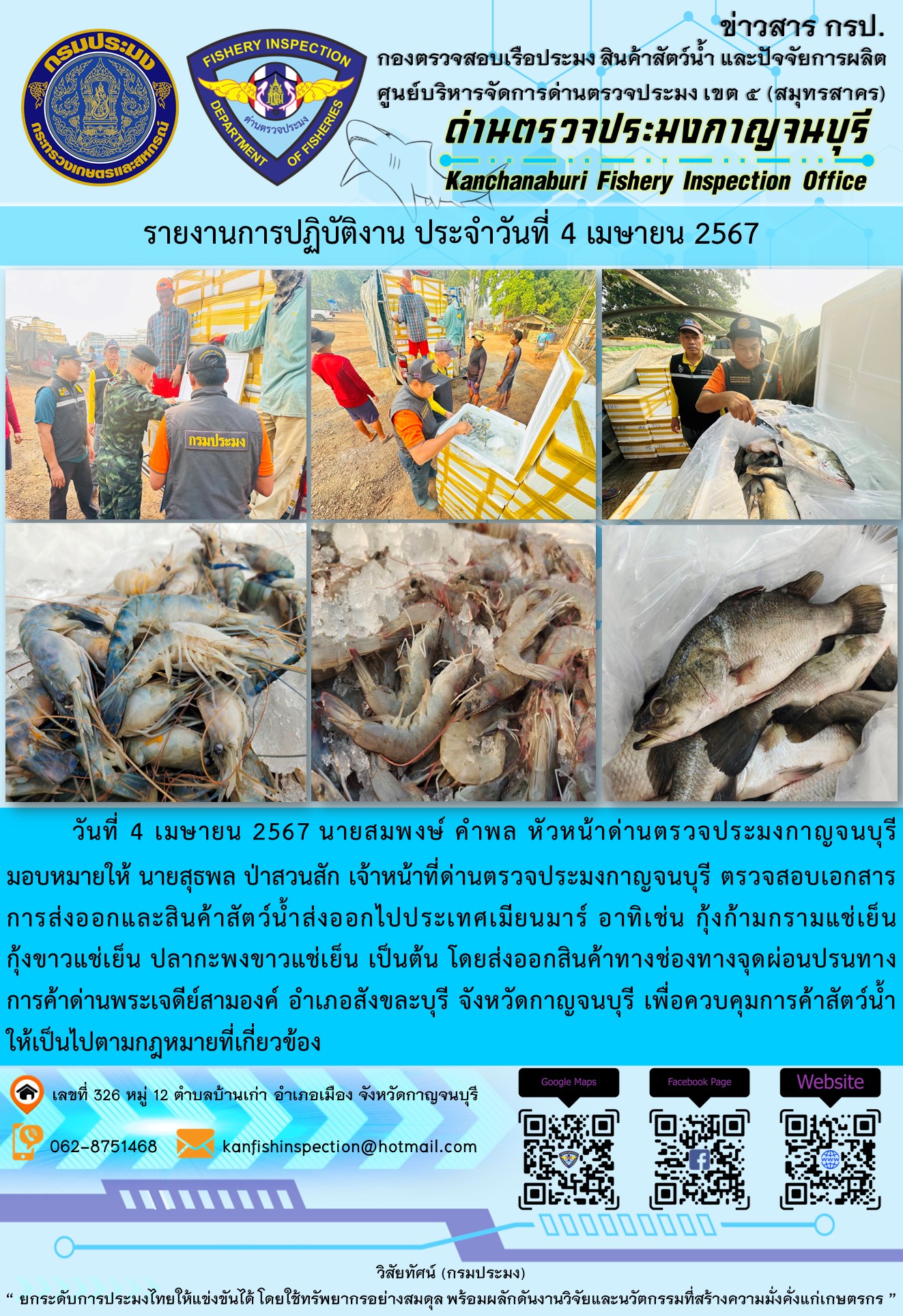 วันที่ 4 เมษายน 2567 นายสมพงษ์ คำพล หัวหน้าด่านตรวจประมงกาญจนบุรีมอบหมายให้ นายสุธพล ป่าสวนสัก เจ้าหน้าที่ด่านตรวจประมงกาญจนบุรี ตรวจสอบเอกสารการส่งออกและสินค้าสัตว์น้ำส่งออกไปประเทศเมียนมาร์ อาทิเช่น กุ้งก้ามกรามแช่เย็น กุ้งขาวแช่เย็น ปลากะพงขาวแช่เย็น เป็นต้น โดยส่งออกสินค้าทางช่องทางจุดผ่อนปรนทางการค้าด่านพระเจดีย์สามองค์..คลิก