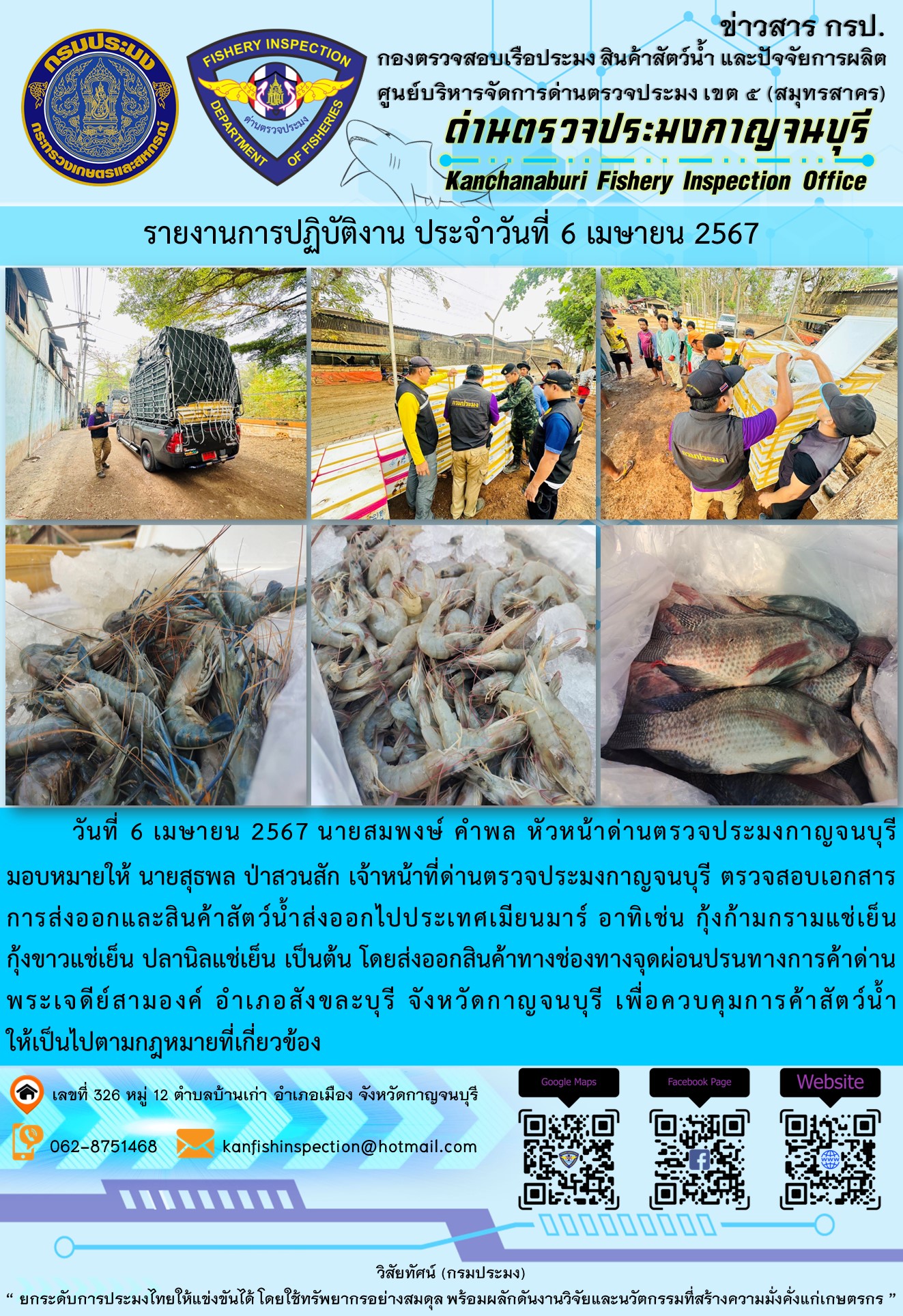 วันที่ 6 เมษายน 2567 นายสมพงษ์ คำพล หัวหน้าด่านตรวจประมงกาญจนบุรีมอบหมายให้ นายสุธพล ป่าสวนสัก เจ้าหน้าที่ด่านตรวจประมงกาญจนบุรี ตรวจสอบเอกสารการส่งออกและสินค้าสัตว์น้ำส่งออกไปประเทศเมียนมาร์ อาทิเช่น กุ้งก้ามกรามแช่เย็น กุ้งขาวแช่เย็น ปลานิลแช่เย็น เป็นต้น โดยส่งออกสินค้าทางช่องทางจุดผ่อนปรนทางการค้าด่านพระเจดีย์สามองค์..คลิก