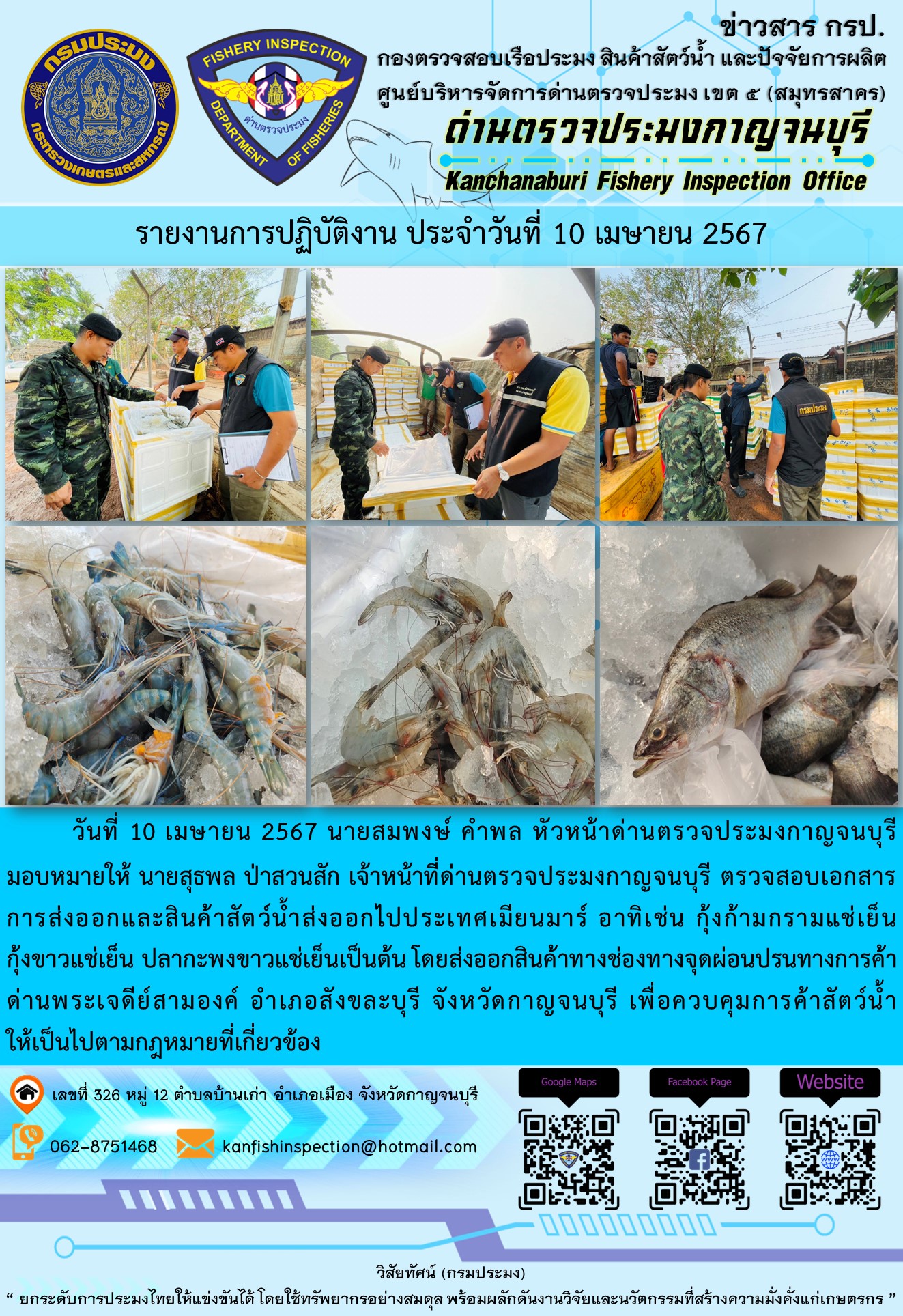 วันที่ 10 เมษายน 2567 นายสมพงษ์ คำพล หัวหน้าด่านตรวจประมงกาญจนบุรีมอบหมายให้ นายสุธพล ป่าสวนสัก เจ้าหน้าที่ด่านตรวจประมงกาญจนบุรี ตรวจสอบเอกสารการส่งออกและสินค้าสัตว์น้ำส่งออกไปประเทศเมียนมาร์ อาทิเช่น กุ้งก้ามกรามแช่เย็น กุ้งขาวแช่เย็น ปลากะพงขาวแช่เย็น เป็นต้น โดยส่งออกสินค้าทางช่องทางจุดผ่อนปรนทางการค้าด่านพระเจดีย์สามองค์..คลิก