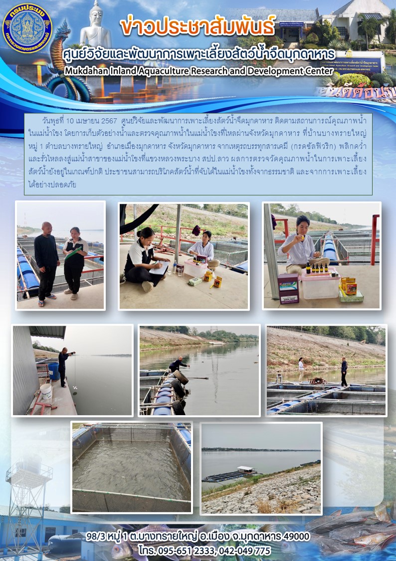 ศูนย์วิจัยและพัฒนาการเพาะเลี้ยงสัตว์น้ำจืดมุกดาหาร ติดตามสถานะการณ์ คุณภาพน้ำในแม่น้ำโขง โดยการเก็บตัวอย่างน้ำและตรวจคุณภาพน้ำในแม่น้ำโขงที่ไหลผ่านจังหวัดมุกดาหาร หมู่ 1 บ้านบางทรายใหญ่  อำเภอเมือง จังหวัดมุกดาหาร จากเหตุรถบรรทุกสารเคมี (กรดซัลฟิวริก) พลิกคว่ำ และรั่วไหลลงสู่แม่น้ำสาขาของแม่น้ำโขงที่แขวงหลวงพระบาง สปป.ลาว