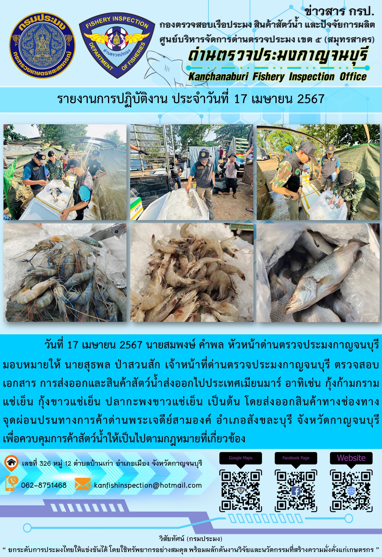 วันที่ 17 เมษายน 2567 นายสมพงษ์ คำพล หัวหน้าด่านตรวจประมงกาญจนบุรีมอบหมายให้ นายสุธพล ป่าสวนสัก เจ้าหน้าที่ด่านตรวจประมงกาญจนบุรี ตรวจสอบเอกสารการส่งออกและสินค้าสัตว์น้ำส่งออกไปประเทศเมียนมาร์ อาทิเช่น กุ้งก้ามกรามแช่เย็น กุ้งขาวแช่เย็น ปลากะพงขาวแช่เย็น เป็นต้น โดยส่งออกสินค้าทางช่องทางจุดผ่อนปรนทางการค้าด่านพระเจดีย์สามองค์..คลิก
