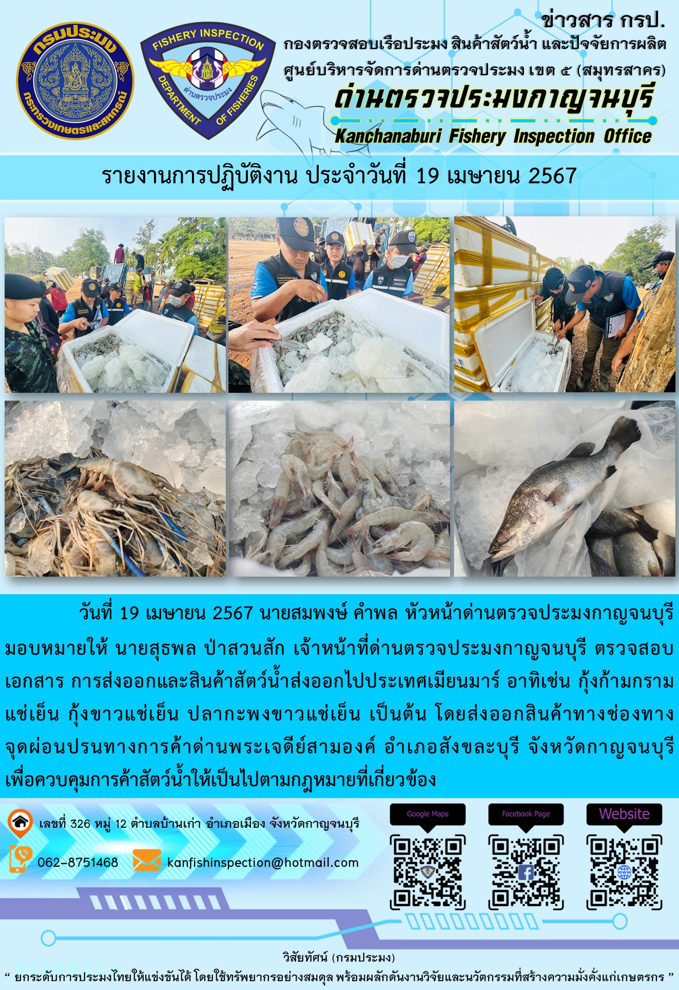 วันที่ 19 เมษายน 2567 นายสมพงษ์ คำพล หัวหน้าด่านตรวจประมงกาญจนบุรีมอบหมายให้ นายสุธพล ป่าสวนสัก เจ้าหน้าที่ด่านตรวจประมงกาญจนบุรี ตรวจสอบเอกสารการส่งออกและสินค้าสัตว์น้ำส่งออกไปประเทศเมียนมาร์ อาทิเช่น กุ้งก้ามกรามแช่เย็น กุ้งขาวแช่เย็น ปลากะพงขาวแช่เย็น เป็นต้น โดยส่งออกสินค้าทางช่องทางจุดผ่อนปรนทางการค้าด่านพระเจดีย์สามองค์..คลิก