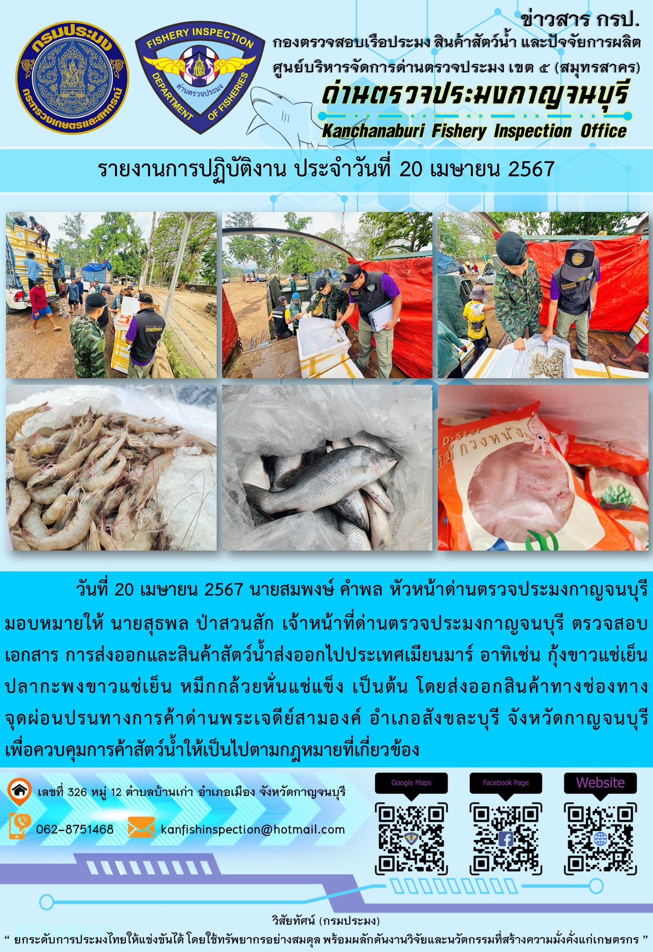วันที่ 20 เมษายน 2567 นายสมพงษ์ คำพล หัวหน้าด่านตรวจประมงกาญจนบุรีมอบหมายให้ นายสุธพล ป่าสวนสัก เจ้าหน้าที่ด่านตรวจประมงกาญจนบุรี ตรวจสอบเอกสารการส่งออกและสินค้าสัตว์น้ำส่งออกไปประเทศเมียนมาร์ อาทิเช่น กุ้งขาวแช่เย็น ปลากะพงขาวแช่เย็น หมึกกล้วยหั่นแช่แข็ง เป็นต้น โดยส่งออกสินค้าทางช่องทางจุดผ่อนปรนทางการค้าด่านพระเจดีย์สามองค์..คลิก