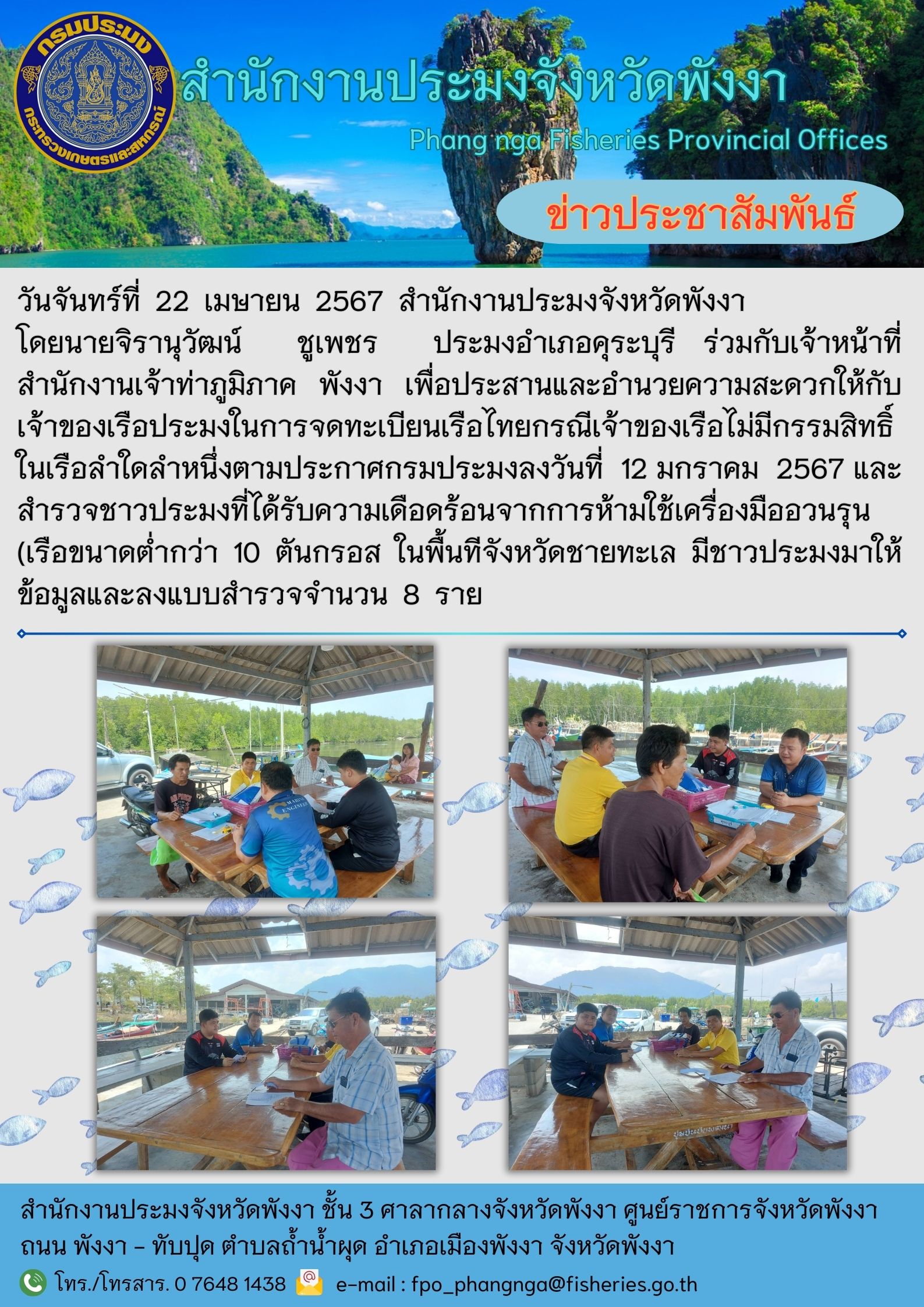 ร่วมกับเจ้าหน้าที่สำนักงานเจ้าท่าภูมิภาค พังงา เพื่อประสานและอำนวยความสะดวกให้กับเจ้าของเรือประมงในการจดทะเบียนเรือไทยกรณีเจ้าของเรือไม่มีกรรมสิทธิ์ในเรือลำใดลำหนึ่งตามประกาศกรมประมง และชาวประมงที่ได้รับความเดือดร้อนจากการห้ามใช้เครื่องมืออวนรุน (เรือขนาดต่ำกว่า  10  ตันกรอส ) ในพื้นทีจังหวัดชายทะเล