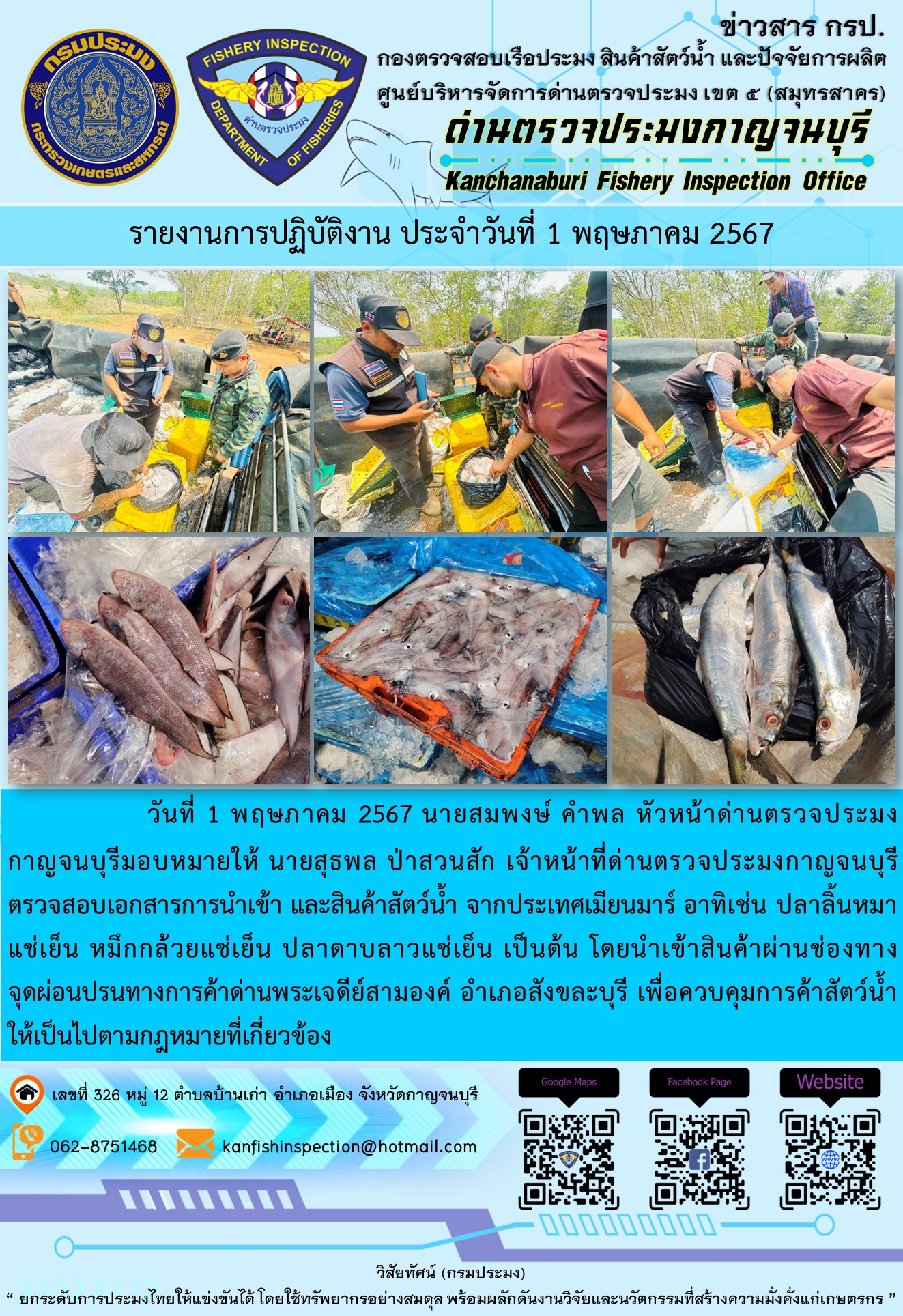 วันที่ 1 พฤษภาคม 2567 นายสมพงษ์ คำพล หัวหน้าด่านตรวจประมงกาญจนบุรี มอบหมายให้ นายสุธพล ป่าสวนสัก เจ้าหน้าที่ด่านตรวจประมงกาญจนบุรี ตรวจสอบเอกสารการนำเข้า และสินค้าสัตว์น้ำ จากประเทศเมียนมาร์ อาทิเช่น ปลาลิ้นหมาแช่เย็น หมึกกล้วยแช่เย็น ปลาดาบลาวแช่เย็น เป็นต้น โดยนำเข้าสินค้าผ่านช่องทางจุดผ่อนปรนทางการค้าด่านพระเจดีย์สามองค์..คลิก