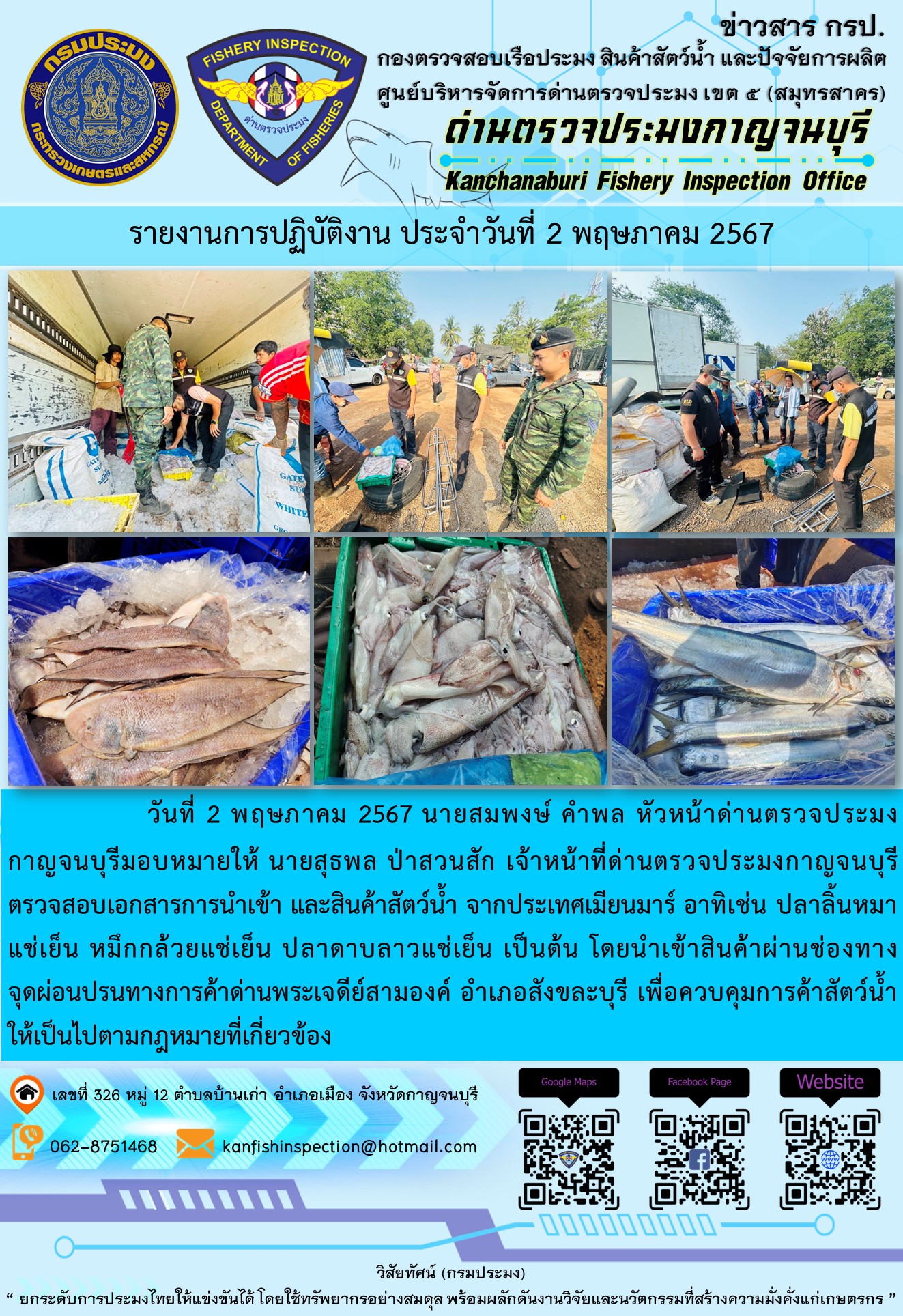 วันที่ 2 พฤษภาคม 2567 นายสมพงษ์ คำพล หัวหน้าด่านตรวจประมงกาญจนบุรี มอบหมายให้ นายสุธพล ป่าสวนสัก เจ้าหน้าที่ด่านตรวจประมงกาญจนบุรี ตรวจสอบเอกสารการนำเข้า และสินค้าสัตว์น้ำ จากประเทศเมียนมาร์ อาทิเช่น ปลาลิ้นหมาแช่เย็น หมึกกล้วยแช่เย็น ปลาดาบลาวแช่เย็น เป็นต้น โดยนำเข้าสินค้าผ่านช่องทางจุดผ่อนปรนทางการค้าด่านพระเจดีย์สามองค์..คลิก