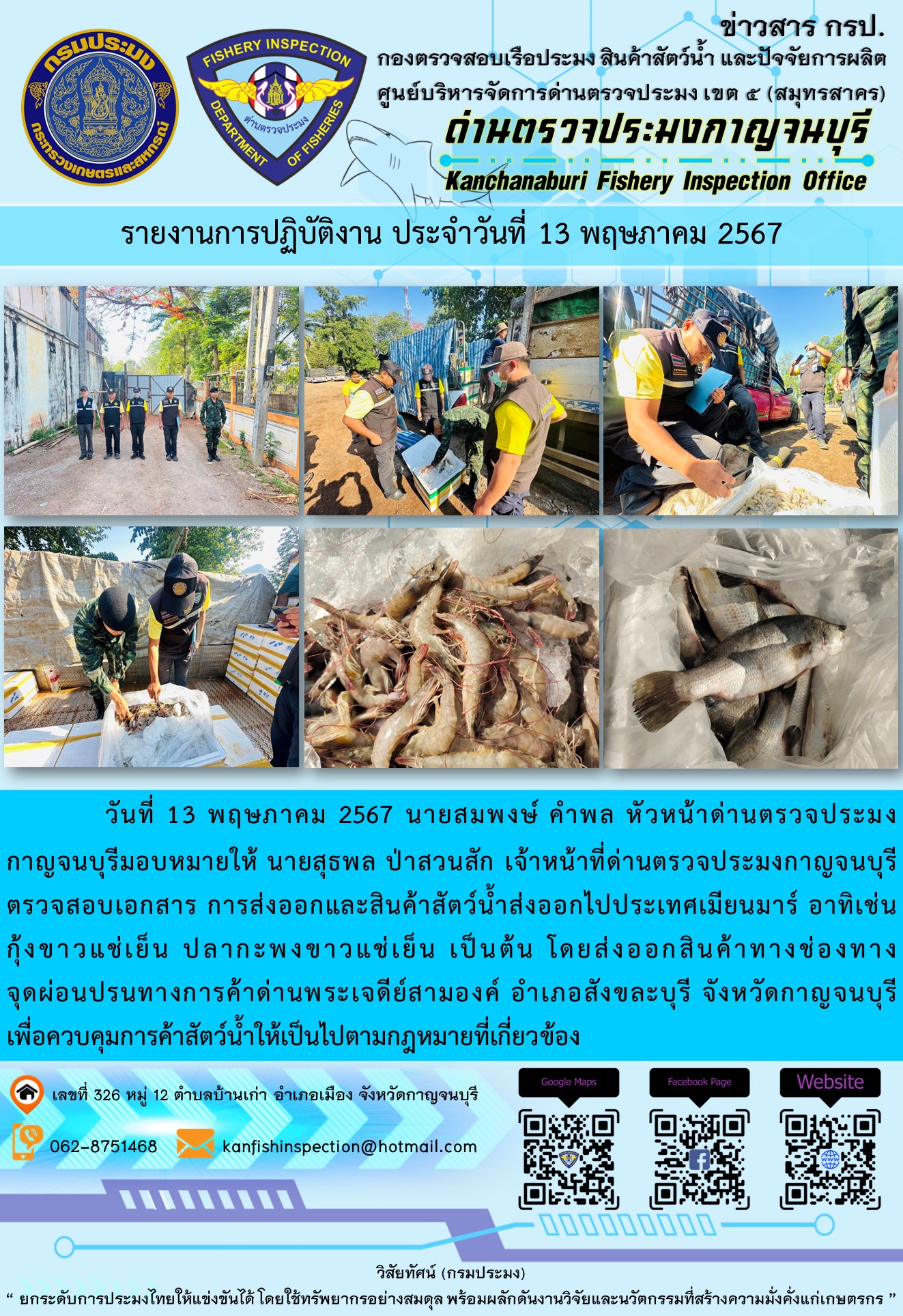 วันที่ 13 พฤษภาคม 2567 นายสมพงษ์ คำพล หัวหน้าด่านตรวจประมงกาญจนบุรีมอบหมายให้ นายสุธพล ป่าสวนสัก เจ้าหน้าที่ด่านตรวจประมงกาญจนบุรี ตรวจสอบเอกสารการส่งออกและสินค้าสัตว์น้ำส่งออกไปประเทศเมียนมาร์ อาทิเช่น กุ้งขาวแช่เย็น ปลากะพงขาวแช่เย็น เป็นต้น โดยส่งออกสินค้าทางช่องทางจุดผ่อนปรนทางการค้าด่านพระเจดีย์สามองค์..คลิก