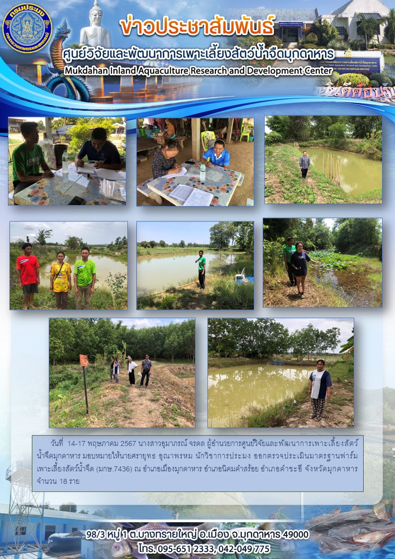 วันที่  14-17 พฤษภาคม 2567 ศูนย์วิจัยและพัฒนาการเพาะเลี้ยงสัตว์น้ำจืดมุกดาหาร ออกตรวจประเมินมาตรฐานฟาร์มเพาะเลี้ยงสัตว์น้ำจืด (มกษ.7436) ณ อำเภอเมืองมุกดาหาร อำเภอนิคมคำสร้อย อำเภอคำชะอี จังหวัดมุกดาหาร จำนวน 18 ราย..คลิก