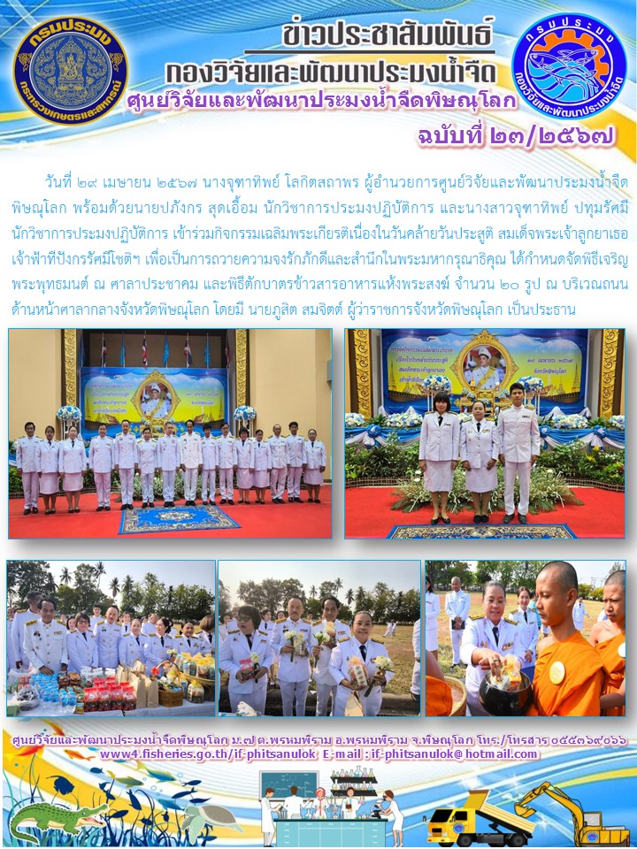 นางจุฑาทิพย์ โลกิตสถาพร ผู้อำนวยการศูนย์วิจัยและพัฒนาประมงน้ำจืดพิษณุโลก พร้อมด้วยนายปภังกร สุดเอื้อม นักวิชาการประมงปฏิบัติการ และนางสาวจุฑาทิพย์ ปทุมรัศมี นักวิชาการประมงปฏิบัติการ เข้าร่วมกิจกรรมเฉลิมพระเกียรติเนื่องในวันคล้ายวันประสูติ สมเด็จพระเจ้าลูกยาเธอ เจ้าฟ้าทีปังกรรัศมีโชติฯ..คลิก