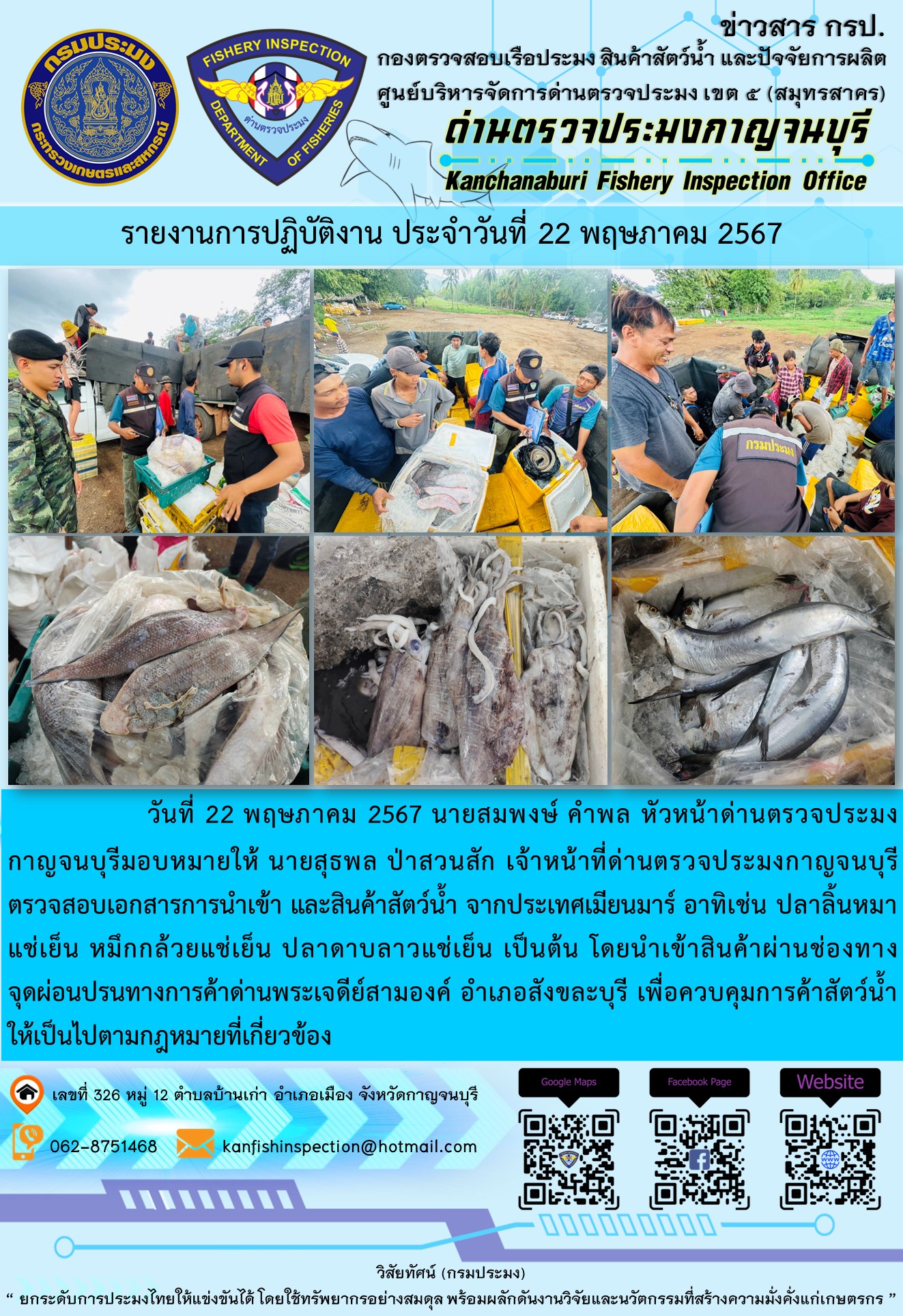 วันที่ 22 พฤษภาคม 2567 นายสมพงษ์ คำพล หัวหน้าด่านตรวจประมงกาญจนบุรี มอบหมายให้ นายสุธพล ป่าสวนสัก เจ้าหน้าที่ด่านตรวจประมงกาญจนบุรี ตรวจสอบเอกสารการนำเข้า และสินค้าสัตว์น้ำ จากประเทศเมียนมาร์ อาทิเช่น ปลาลิ้นหมาแช่เย็น หมึกกล้วยแช่เย็น ปลาดาบลาวแช่เย็น เป็นต้น โดยนำเข้าสินค้าผ่านช่องทางจุดผ่อนปรนทางการค้าด่านพระเจดีย์สามองค์..คลิก