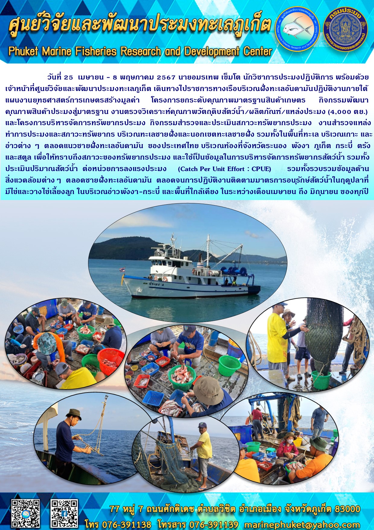 วันที่ 25 เมษายน - 8 พฤษภาคม 2567 นายอมรเทพ เซ็มโต นักวิชาการประมงปฏิบัติการ พร้อมด้วย เจ้าหน้าที่ศูนย์วิจัยและพัฒนาประมงทะเลภูเก็ต เดินทางไปราชการทางเรือบริเวณฝั่งทะเลอันดามันปฏิบัติงานภายใต้แผนงานยุทธศาสตร์การเกษตรสร้างมูลค่า โครงการยกระดับคุณภาพมาตรฐานสินค้าเกษตร กิจกรรมพัฒนา คุณภาพสินค้าประมงสู่มาตรฐาน งานตรวจวิเคราะห์คุณภาพวัตถุดิบสัตว์น้ำ/ผลิตภัณฑ์/แหล่งประมง (4,000 ตย.)และโครงการบริหารจัดการทรัพยากรประมง กิจกรรมสำรวจและประเมินสภาวะทรัพยากรประมง งานสำรวจแหล่งทำการประมงและสภาวะทรัพยากร บริเวณทะเลชายฝั่งและนอกเขตทะเลชายฝั่ง รวมทั้งในพื้นที่ทะเล บริเวณเกาะ และ อ่าวต่าง ๆ ฯลฯ..คลิก