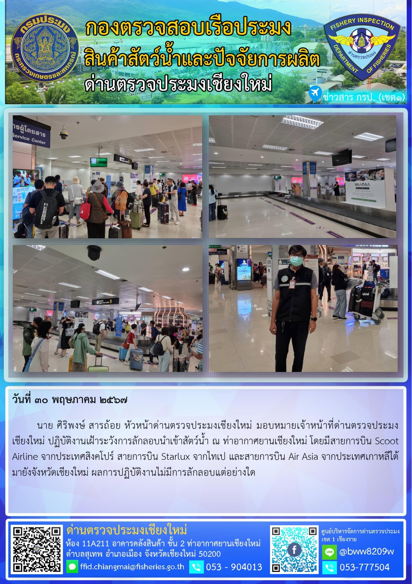 30 พ.ค.67 นาย ศิริพงษ์ สารถ้อย หัวหน้าด่านตรวจประมงเชียงใหม่ มอบหมายเจ้าหน้าที่ด่านตรวจประมงเชียงใหม่ ปฏิบัติงานเฝ้าระวังการลักลอบนำเข้าสัตว์น้ำ ณ ท่าอากาศยานเชียงใหม่..คลิก