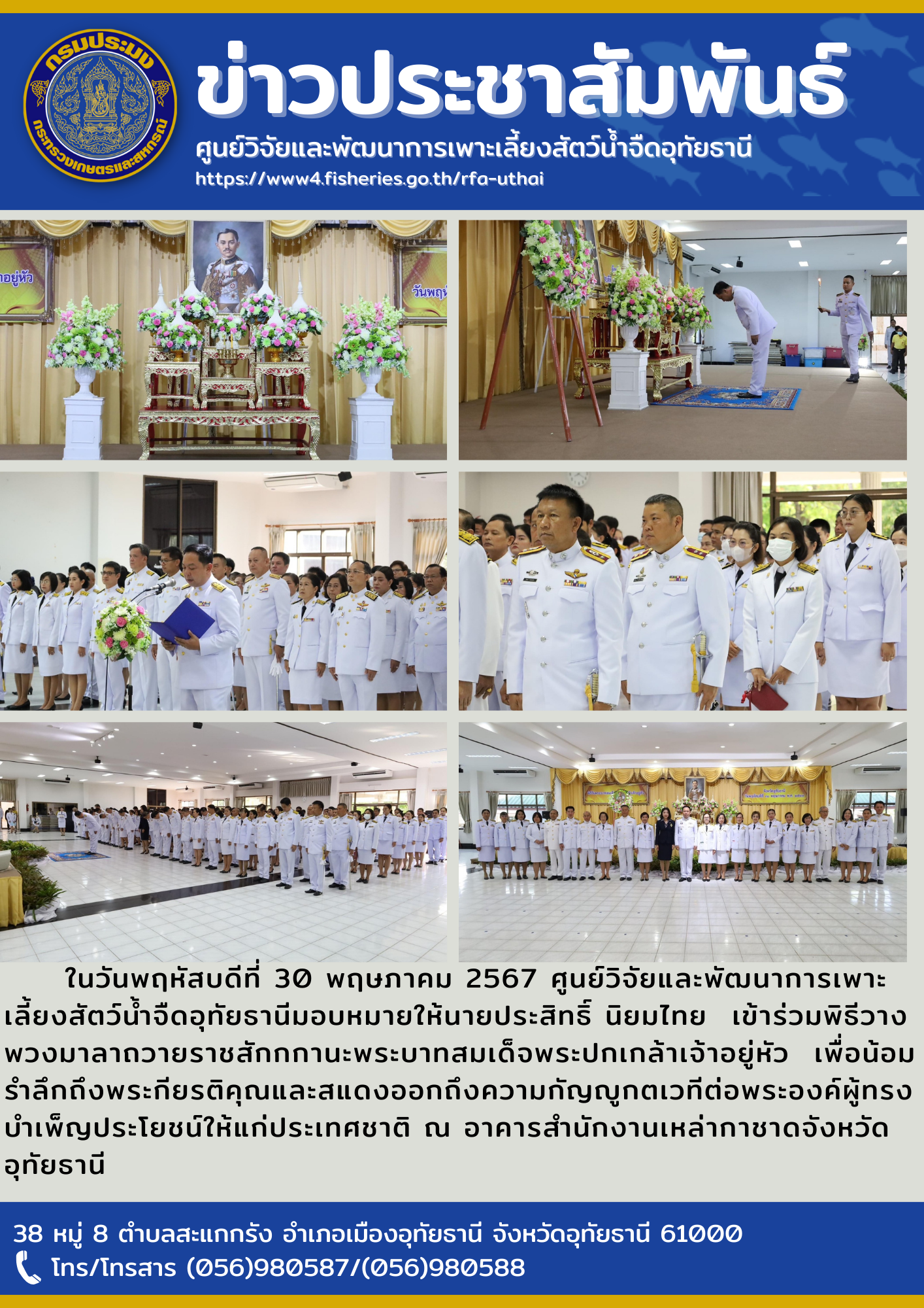 ในวันพฤหัสบดีที่ 30 พฤษภาคม 2567 ศูนย์วิจัยและพัฒนาการเพาะเลี้ยงสัตว์น้ำจืดอุทัยธานีมอบหมายให้นายประสิทธิ์ นิยมไทย  เข้าร่วมพิธีวางพวงมาลาถวายราชสักกกานะพระบาทสมเด็จพระปกเกล้าเจ้าอยู่หัว  เพื่อน้อมรำลึกถึงพระกียรติคุณและสแดงออกถึงความกัญญูกตเวทีต่อพระองค์ผู้ทรงบำเพ็ญประโยชน์ให้แก่ประเทศชาติ ณ อาคารสำนักงานเหล่ากาชาดจังหวัดอุทัยธานี