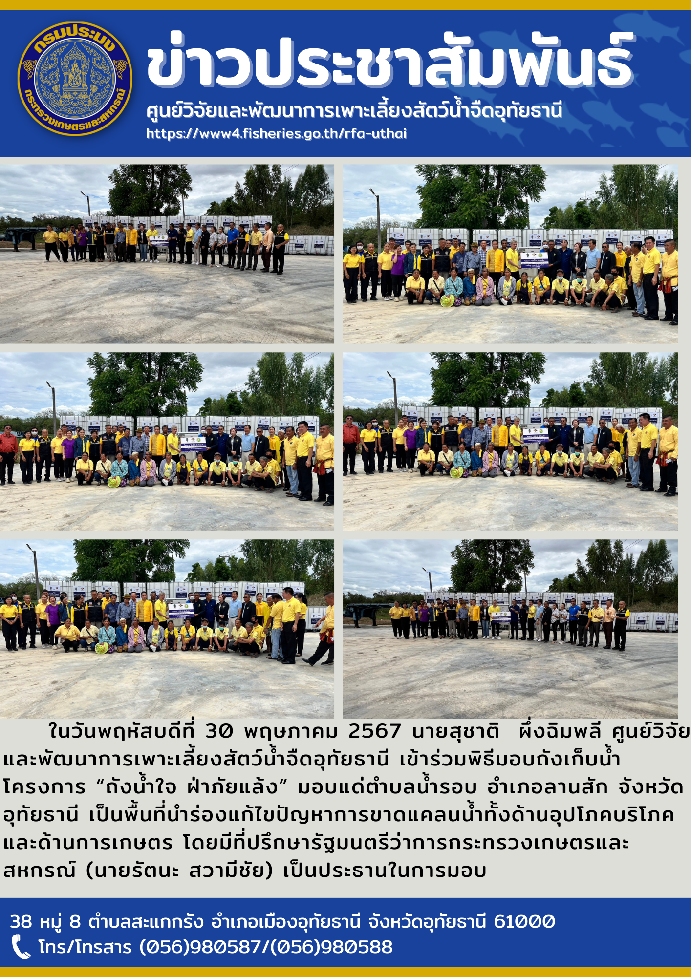 ในวันพฤหัสบดีที่ 30 พฤษภาคม 2567 นายสุชาติ  ผึ่งฉิมพลี ศูนย์วิจัยและพัฒนาการเพาะเลี้ยงสัตว์น้ำจืดอุทัยธานี เข้าร่วมพิธีมอบถังเก็บน้ำ โครงการ “ถังน้ำใจ ฝ่าภัยแล้ง” มอบแด่ตำบลน้ำรอบ อำเภอลานสัก จังหวัดอุทัยธานี เป็นพื้นที่นำร่องแก้ไขปัญหาการขาดแคลนน้ำทั้งด้านอุปโภคบริโภค และด้านการเกษตร โดยมีที่ปรึกษารัฐมนตรีว่าการกระทรวงเกษตรและสหกรณ์ (นายรัตนะ สวามีชัย) เป็นประธานในการมอบ