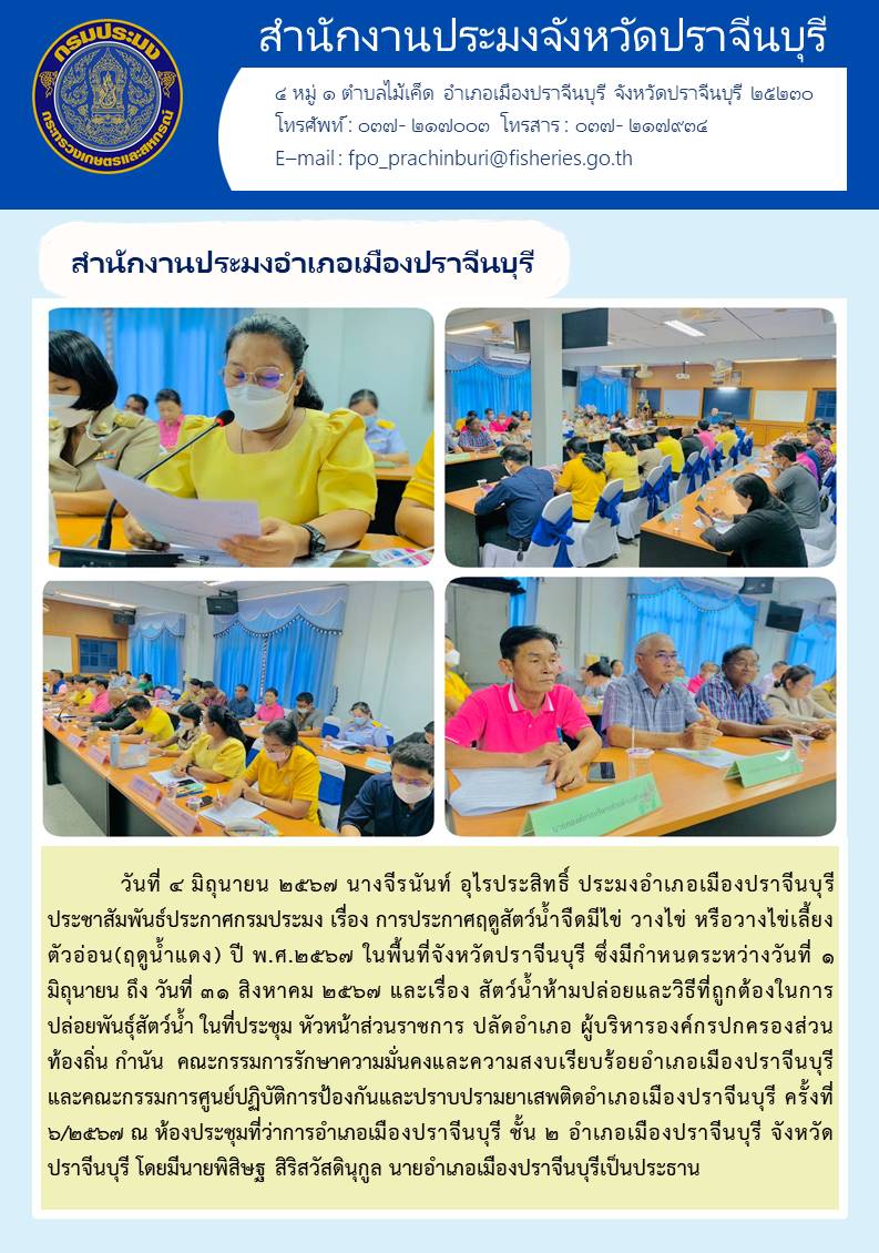 ข่าวประชาสัมพันธ์ สำนักงานประมงอำเภอเมืองปราจีนบุรี ประชาสัมพันธ์ประกาศกรมประมง เรื่อง การประกาศฤดูสัตว์น้ำจืดมีไข่ วางไข่ หรือวางไข่เลี้ยง ตัวอ่อน(ฤดูน้ำแดง) ปี พ.ศ.๒๕๖๗ ในพื้นที่จังหวัดปราจีนบุรี ซึ่งมีกำหนดระหว่างวันที่ ๑ มิถุนายน ถึง วันที่ ๓๑ สิงหาคม ๒๕๖๗ และเรื่อง สัตว์น้ำห้ามปล่อยและวิธีที่ถูกต้องในการ ปล่อยพันธุ์สัตว์น้ำ ในที่ประชุม หัวหน้าส่วนราชการ ปลัดอำเภอ ผู้บริหารองค์กรปกครองส่วน ท้องถิ่น กำนัน คณะกรรมการรักษาความมั่นคงและความสงบเรียบร้อยอำเภอเมืองปราจีนบุรี และคณะกรรมการศูนย์ปฏิบัติการป้องกันและปราบปรามยาเสพติดอำเภอเมืองปราจีนบุรี ครั้งที่ ๖/๒๕๖๗..คลิก