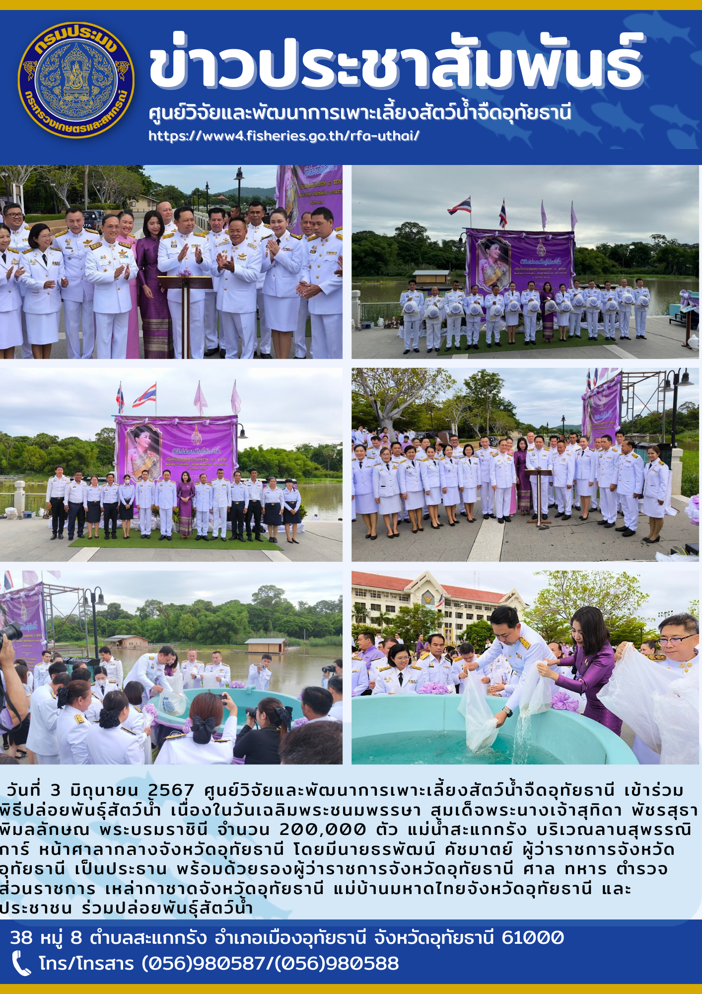 วันที่ 3 มิถุนายน 2567 ศูนย์วิจัยและพัฒนาการเพาะเลี้ยงสัตว์น้ำจืดอุทัยธานี เข้าร่วมพิธีปล่อยพันธุ์สัตว์น้ำ เนื่องในวันเฉลิมพระชนมพรรษา สมเด็จพระนางเจ้าสุทิดา พัชรสุธาพิมลลักษณ พระบรมราชินี จำนวน 200,000 ตัว แม่น้ำสะแกกรัง บริเวณลานสุพรรณิการ์ หน้าศาลากลางจังหวัดอุทัยธานี  โดยมีนายธรพัฒน์ คัชมาตย์ ผู้ว่าราชการจังหวัดอุทัยธานี เป็นประธาน พร้อมด้วยรองผู้ว่าราชการจังหวัดอุทัยธานี ศาล ทหาร ตำรวจ ส่วนราชการ เหล่ากาชาดจังหวัดอุทัยธานี แม่บ้านมหาดไทยจังหวัดอุทัยธานี และประชาชน ร่วมปล่อยพันธุ์สัตว์น้ำ