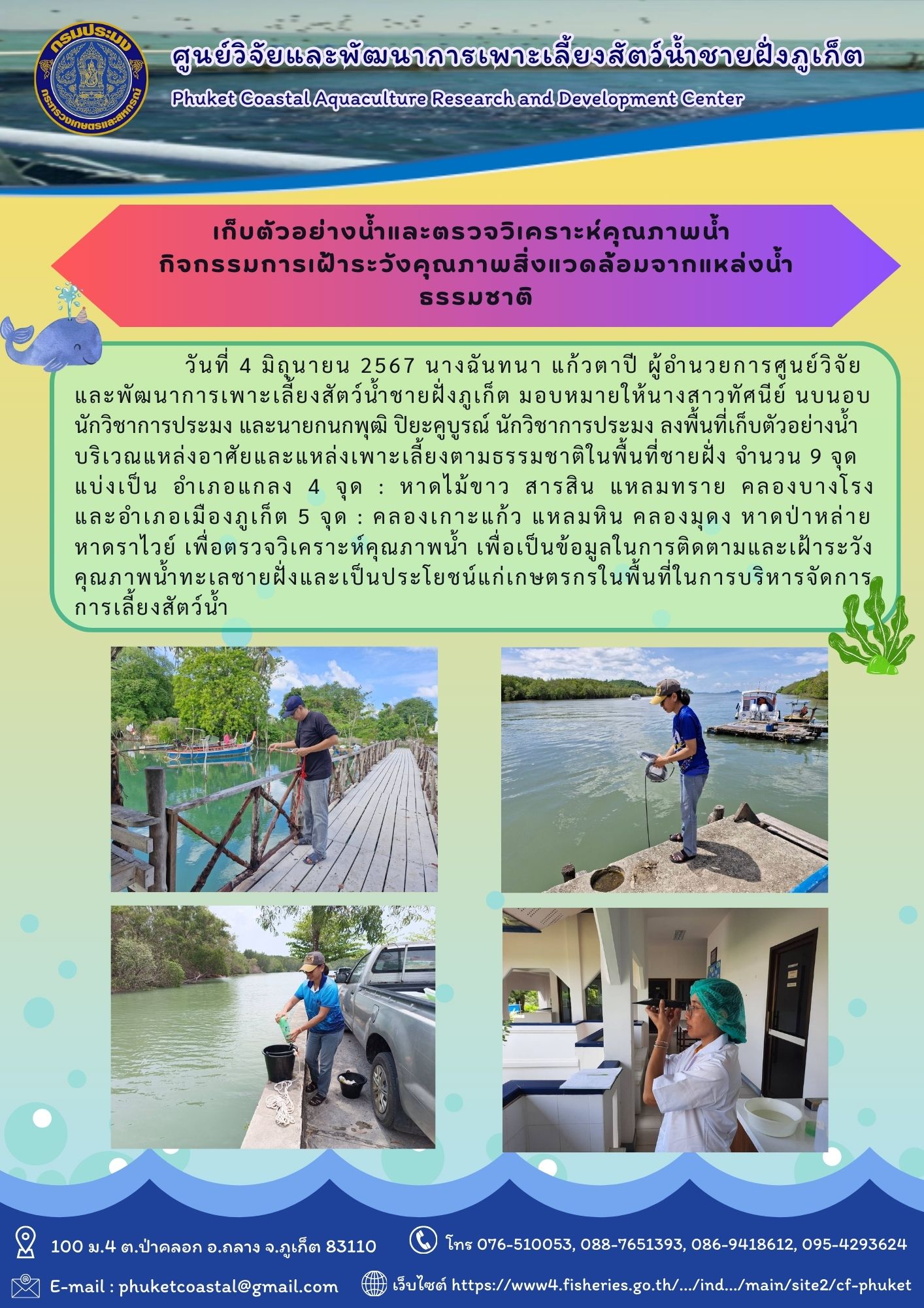 วันที่ 4 มิถุนายน 2567 นางฉันทนา แก้วตาปี ผู้อำนวยการศูนย์วิจัย และพัฒนาการเพาะเลี้ยงสัตว์น้ำชายฝั่งภูเก็ต มอบหมายให้นางสาวทัศนีย์ นบนอบ  นักวิชาการประมง และนายกนกพุฒิ ปิยะคูบูรณ์ นักวิชาการประมง ลงพื้นที่เก็บตัวอย่างน้ำ  บริเวณแหล่งอาศัยและแหล่งเพาะเลี้ยงตามธรรมชาติในพื้นที่ชายฝั่ง จำนวน 9 จุด  แบ่งเป็น อำเภอแกลง 4 จุด : หาดไม้ขาว สารสิน แหลมทราย คลองบางโรง และอำเภอเมืองภูเก็ต 5 จุด : คลองเกาะแก้ว แหลมหิน คลองมุดง หาดป่าหล่าย  หาดราไวย์ เพื่อตรวจวิเคราะห์คุณภาพน้ำ เพื่อเป็นข้อมูลในการติดตามและเฝ้าระวัง คุณภาพน้ำทะเลชายฝั่งและเป็นประโยชน์แก่เกษตรกรในพื้นที่ในการบริหารจัดการการเลี้ยงสัตว์น้ำ..คลิก